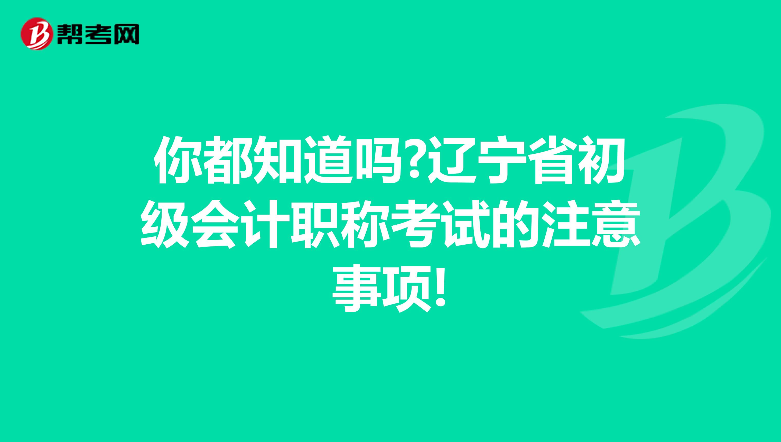 你都知道吗?辽宁省初级会计职称考试的注意事项!