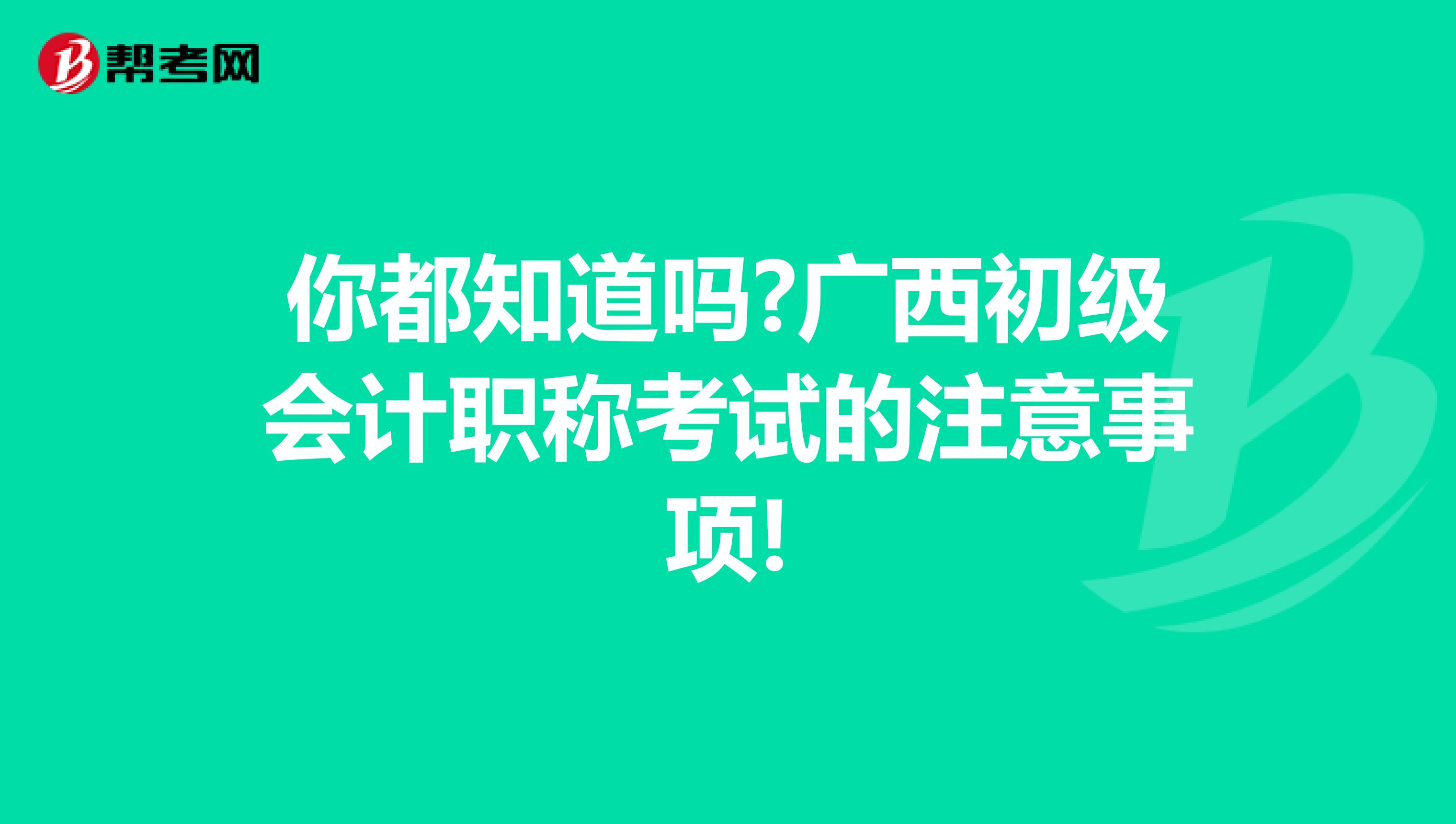 你都知道吗?广西初级会计职称考试的注意事项!