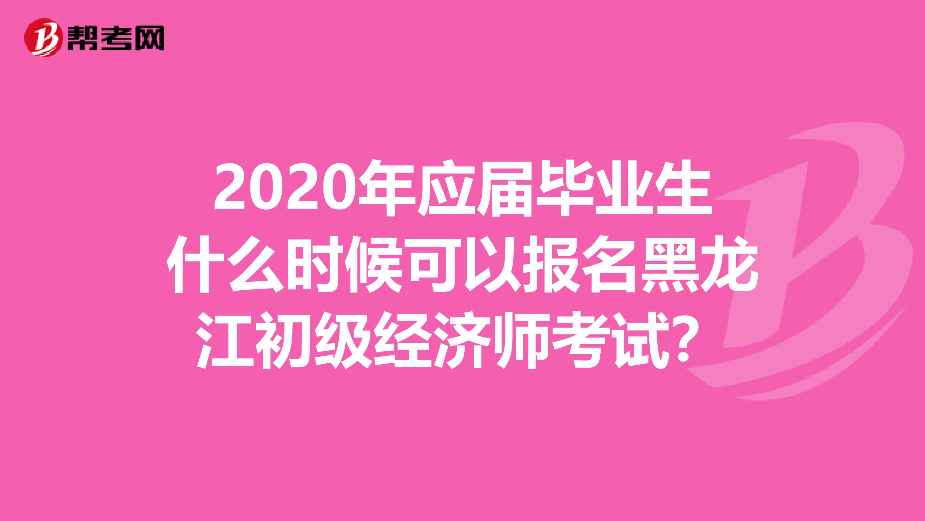2020年应届毕业生什么时候可以报名黑龙江初级经济师考试？
