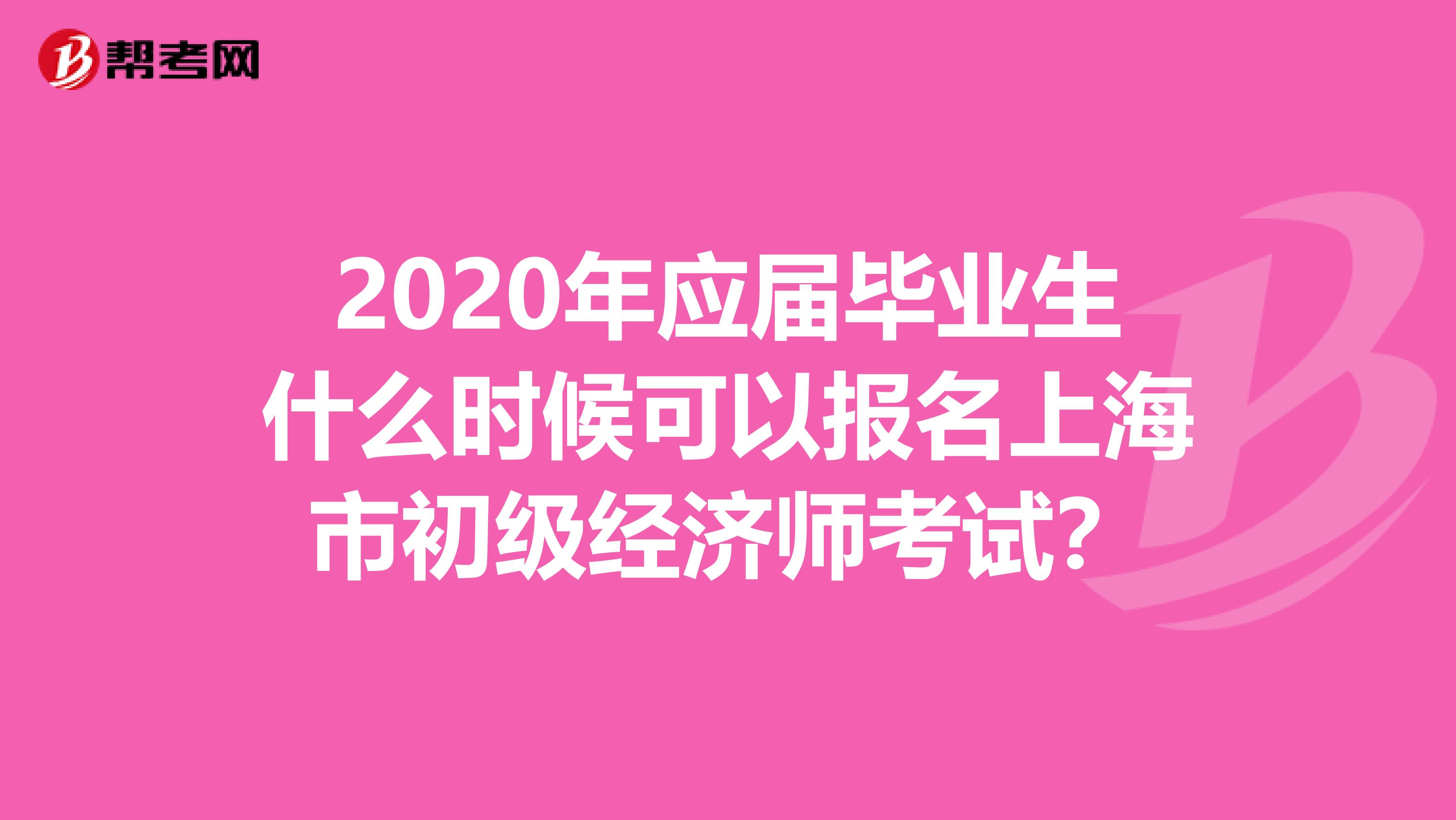 2020年应届毕业生什么时候可以报名上海市初级经济师考试？