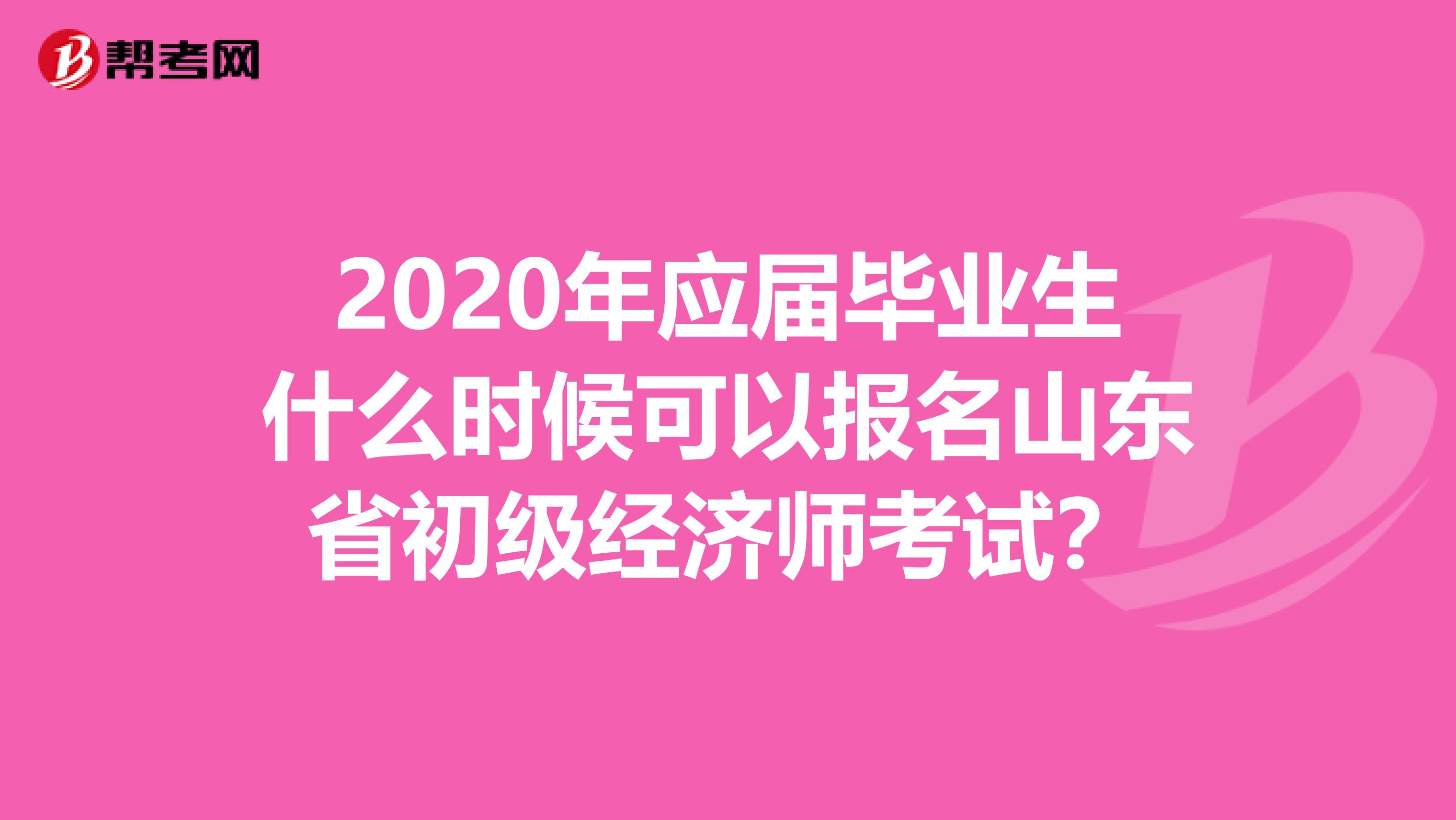 2020年应届毕业生什么时候可以报名山东省初级经济师考试？