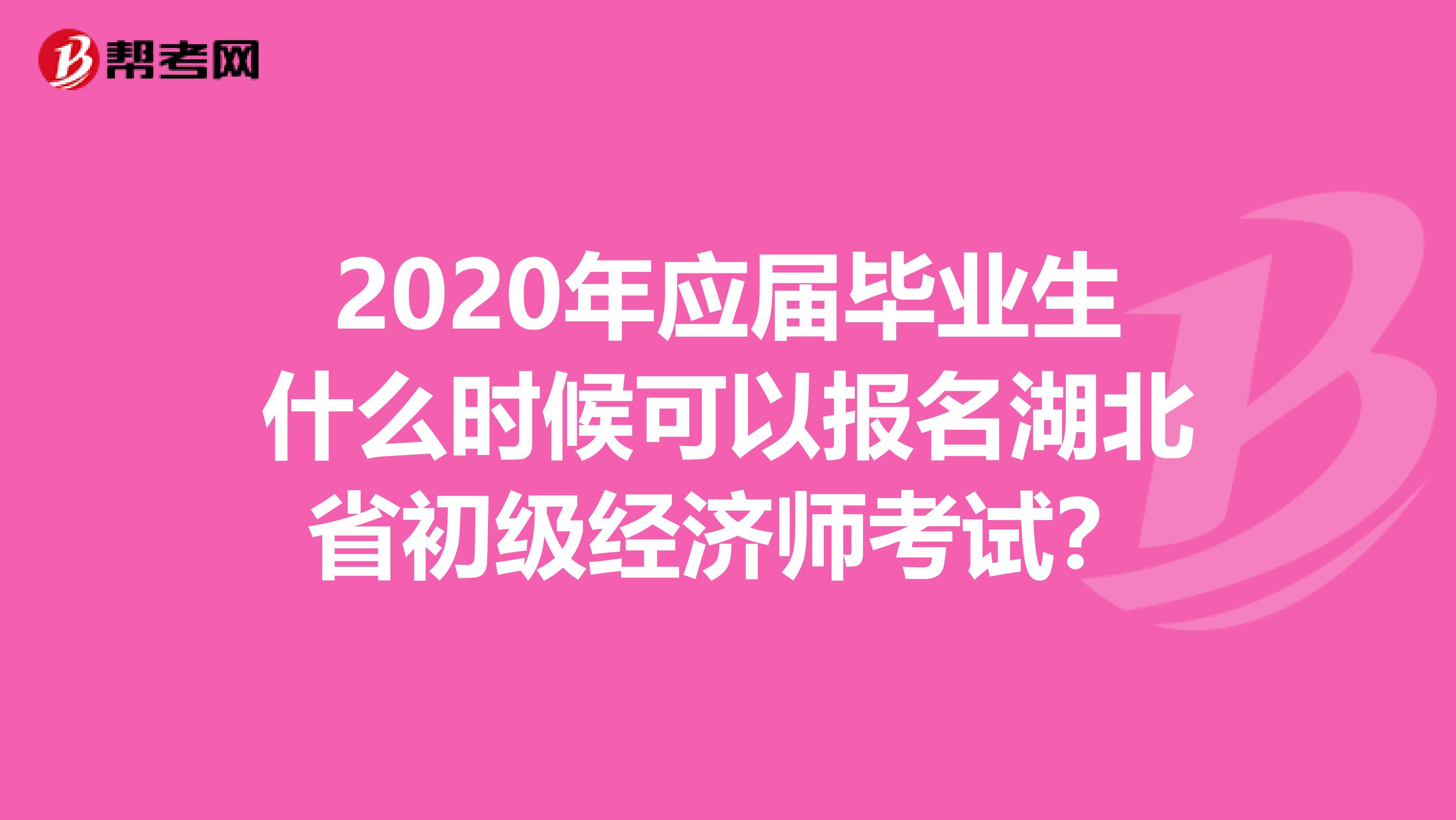 2020年应届毕业生什么时候可以报名湖北省初级经济师考试？