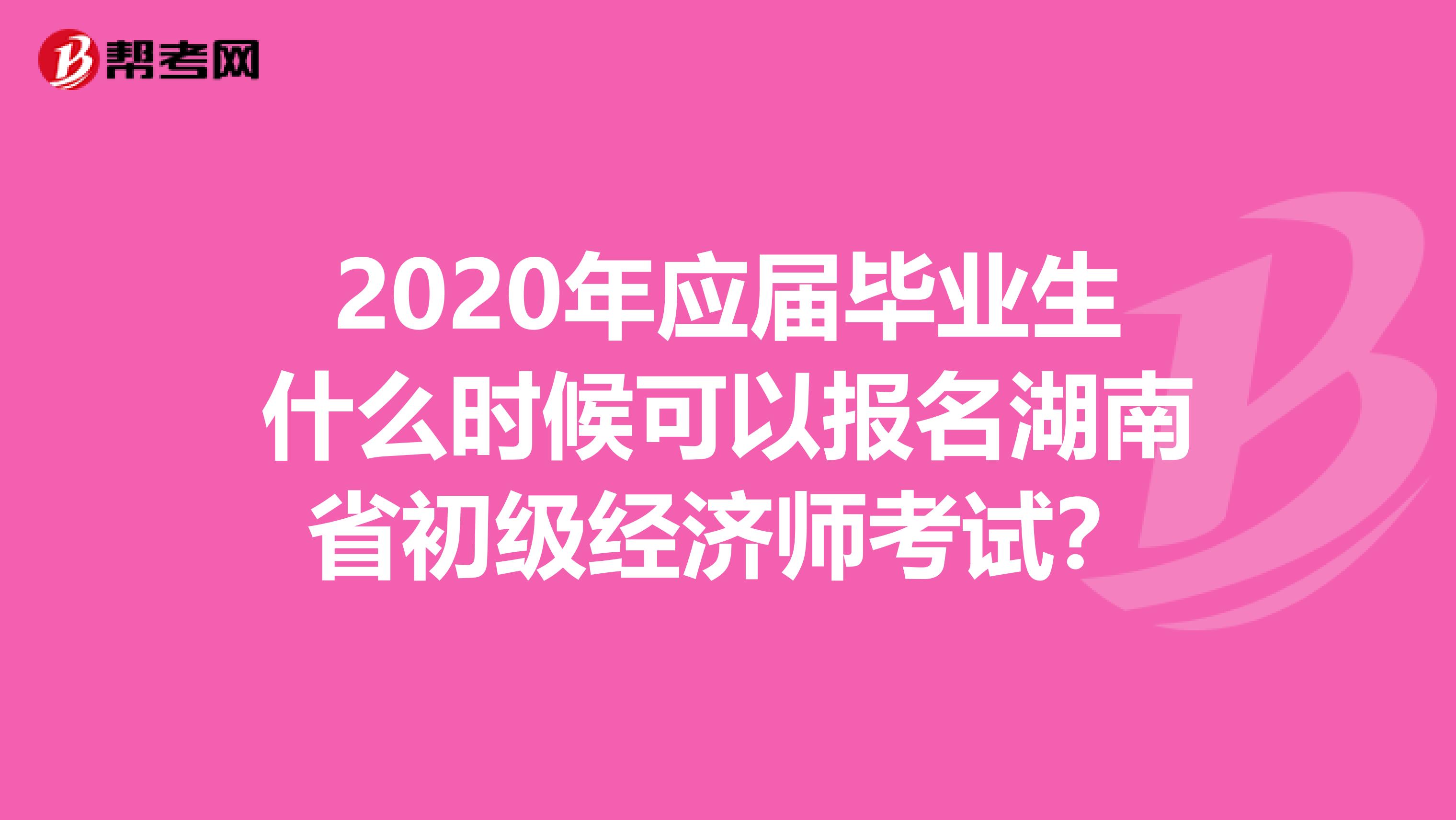 2020年应届毕业生什么时候可以报名湖南省初级经济师考试？