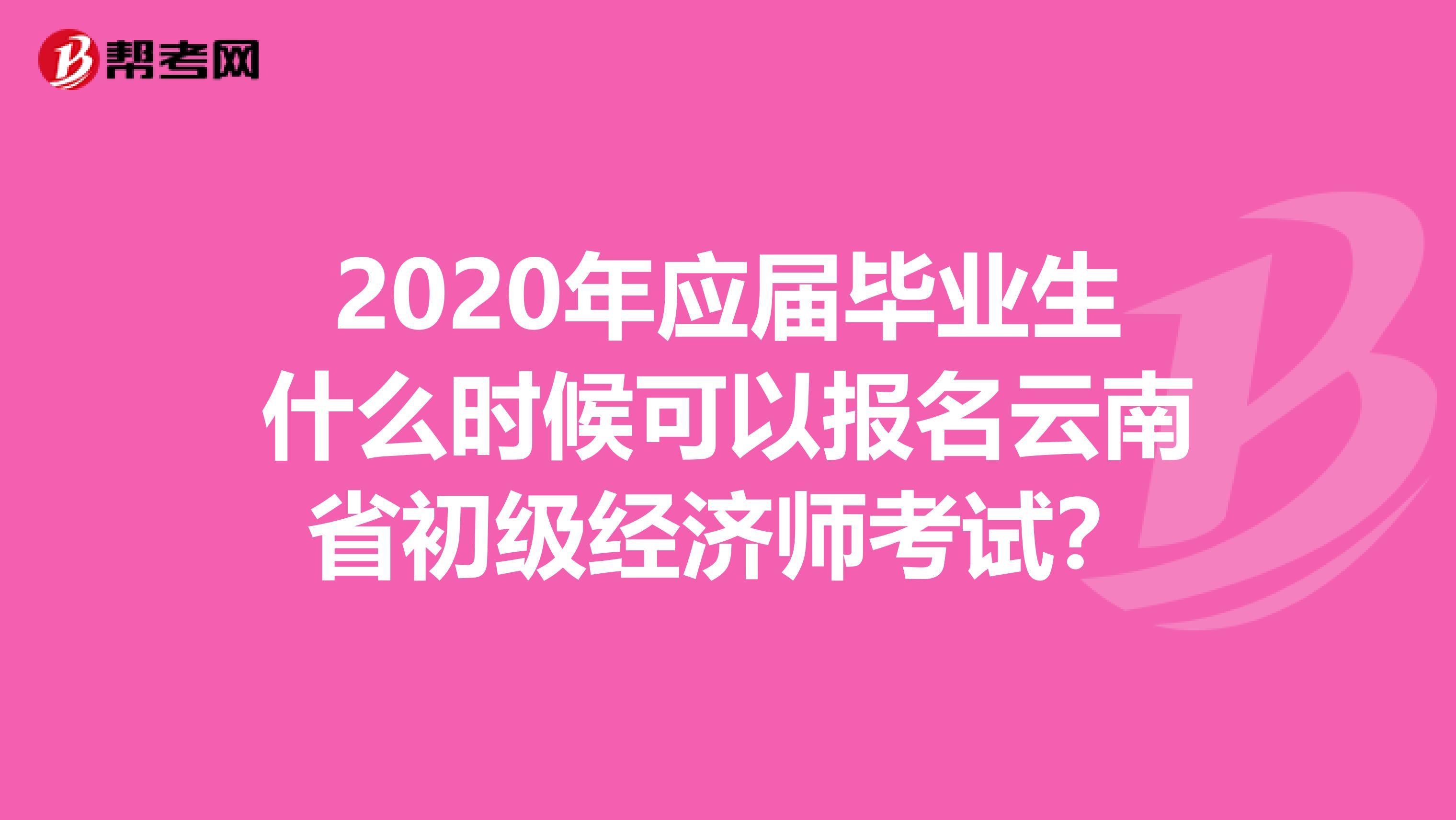 2020年应届毕业生什么时候可以报名云南省初级经济师考试？