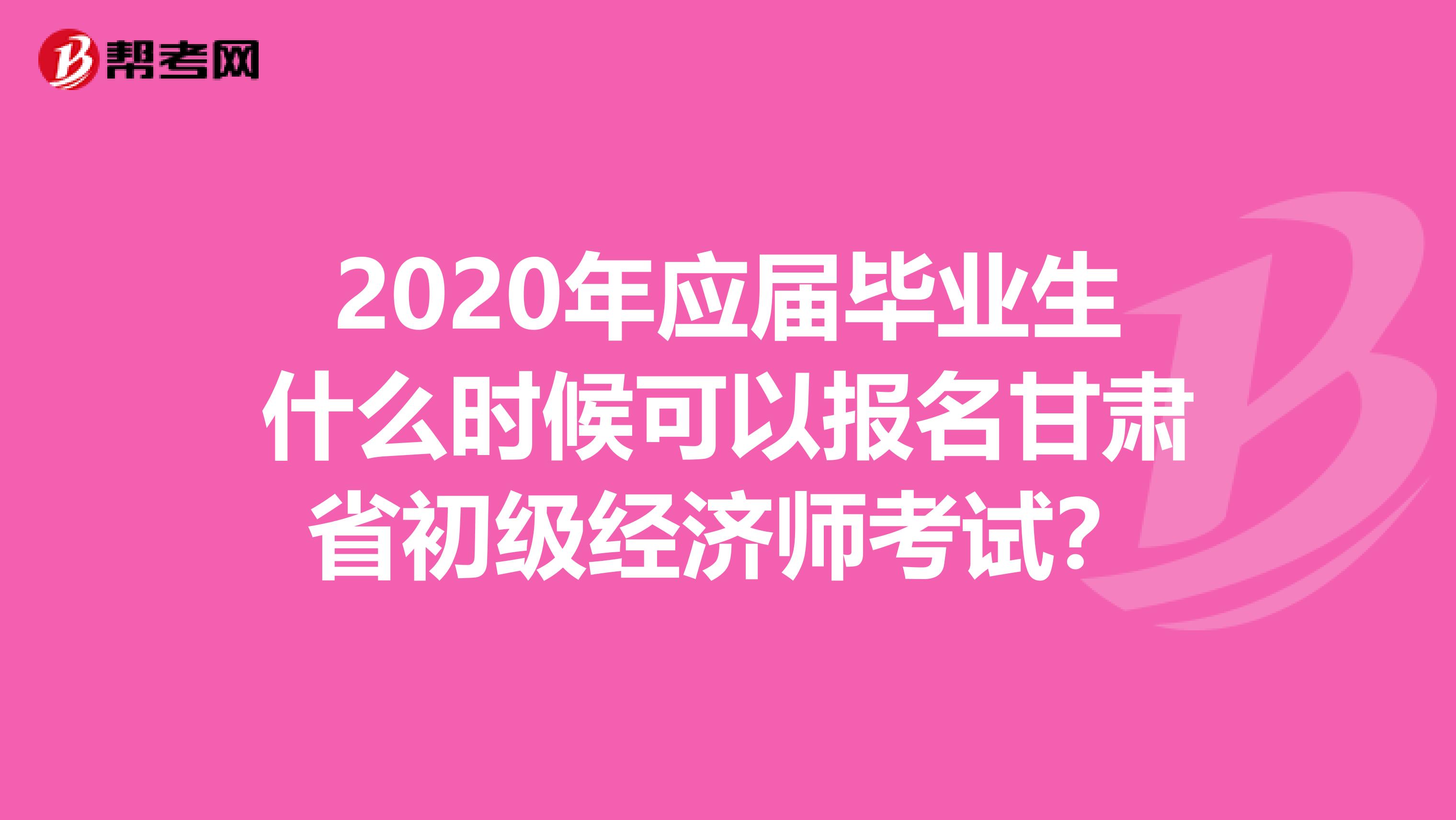 2020年应届毕业生什么时候可以报名甘肃省初级经济师考试？
