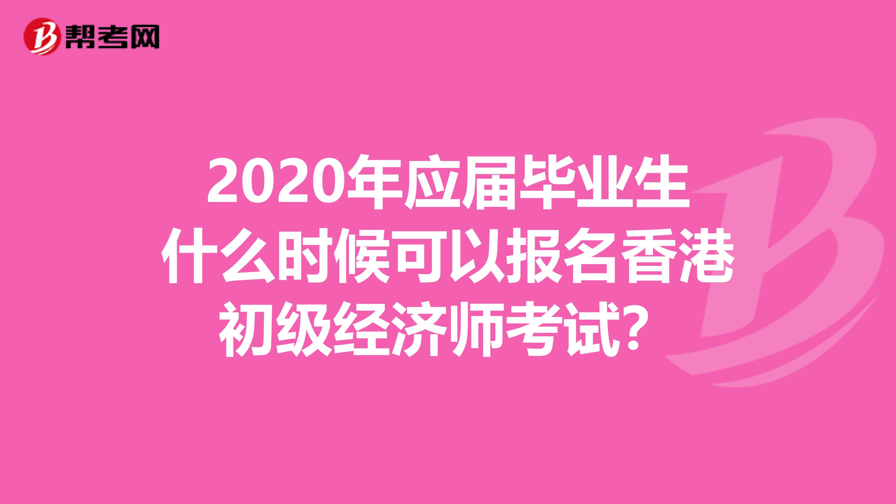 2020年应届毕业生什么时候可以报名香港初级经济师考试？