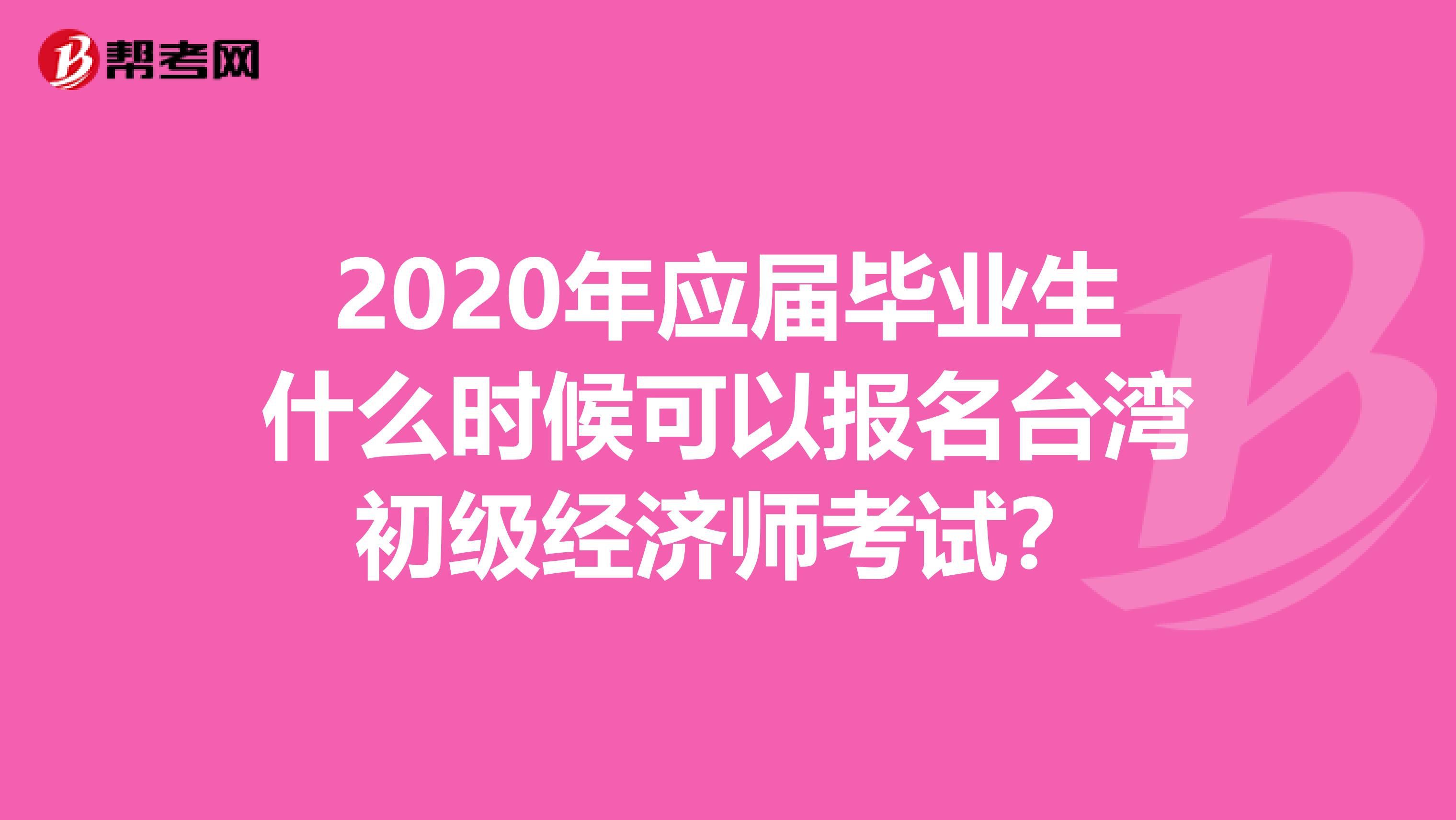 2020年应届毕业生什么时候可以报名台湾初级经济师考试？