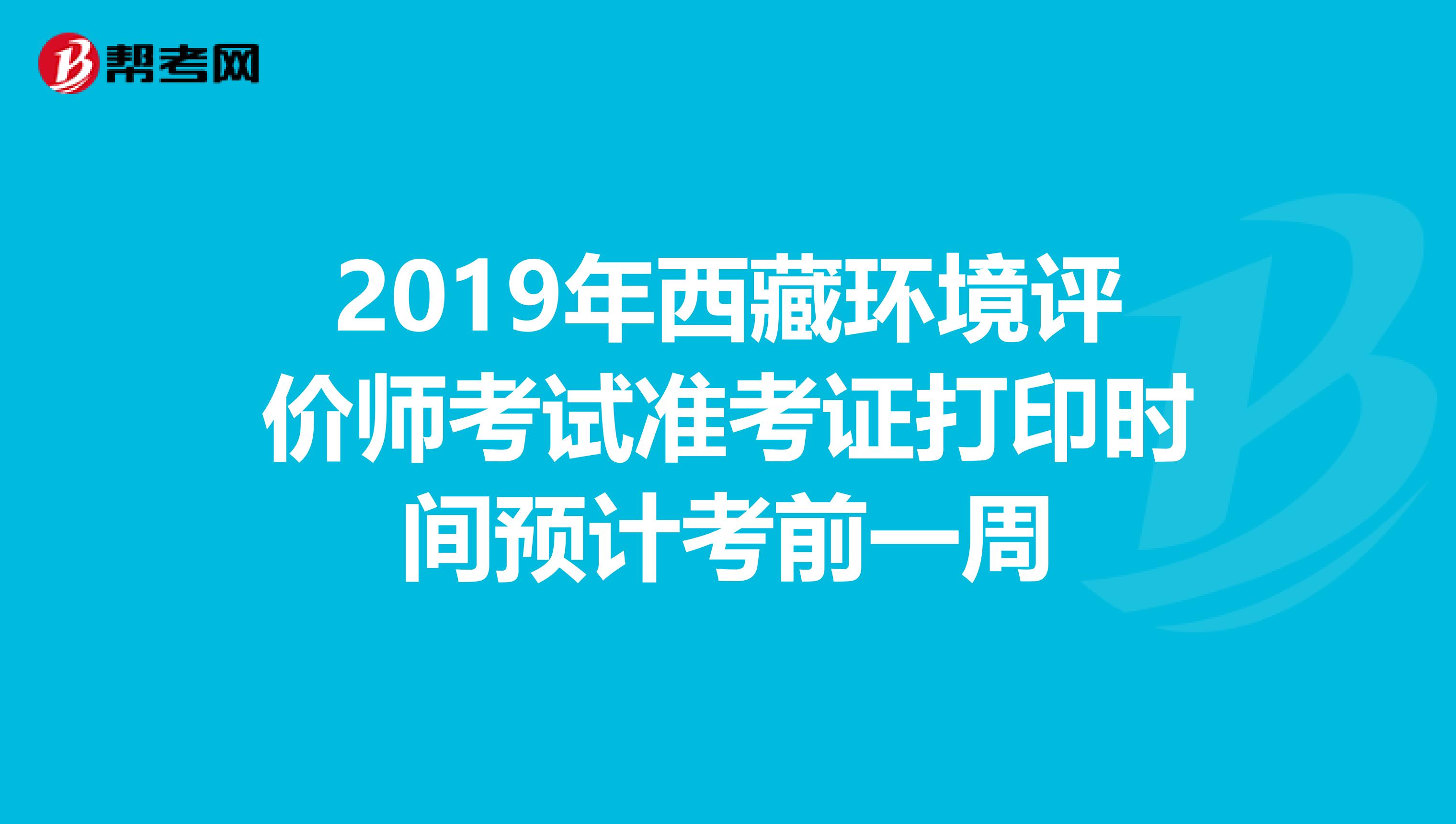 2019年西藏环境评价师考试准考证打印时间预计考前一周