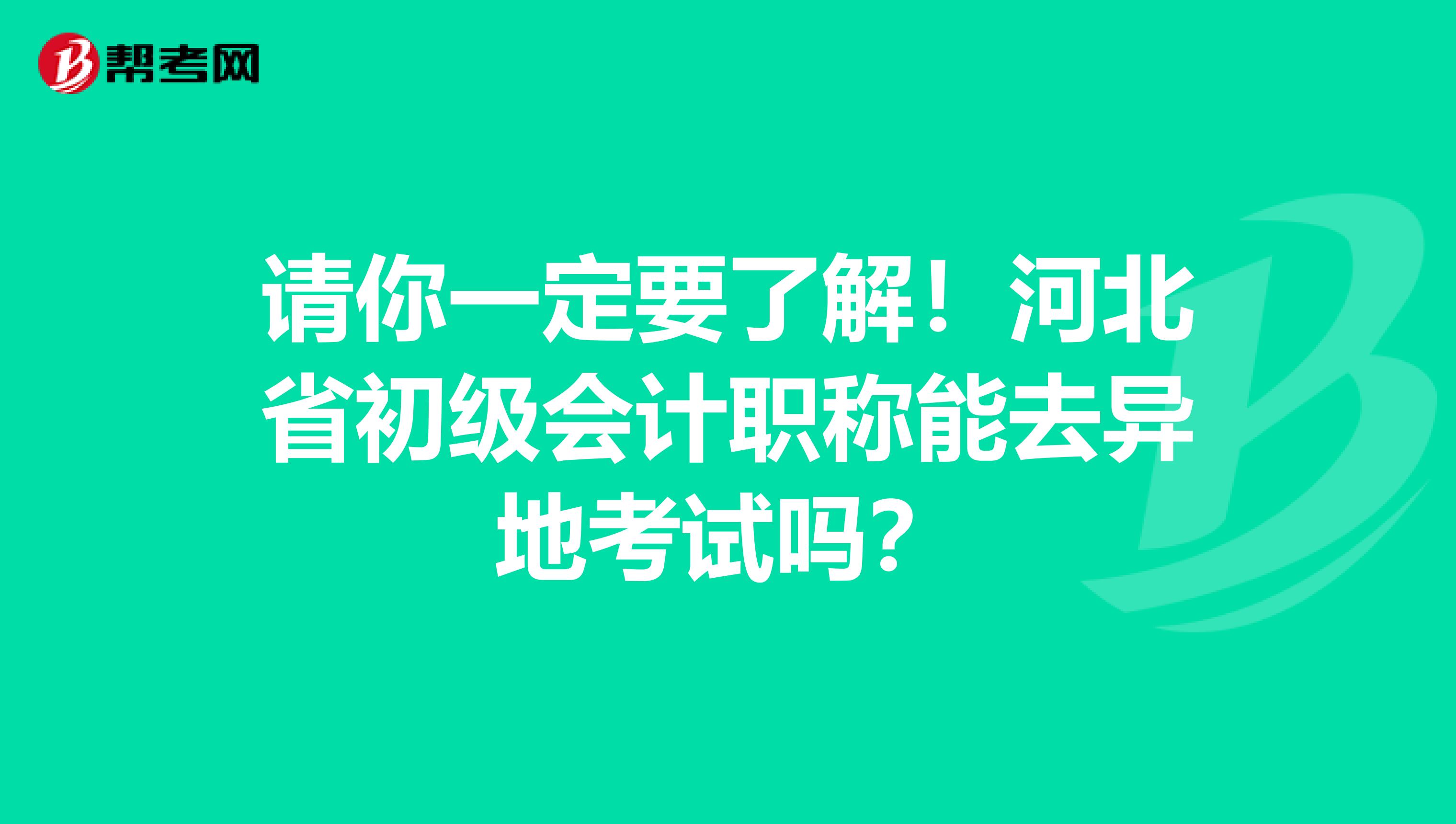 请你一定要了解！河北省初级会计职称能去异地考试吗？