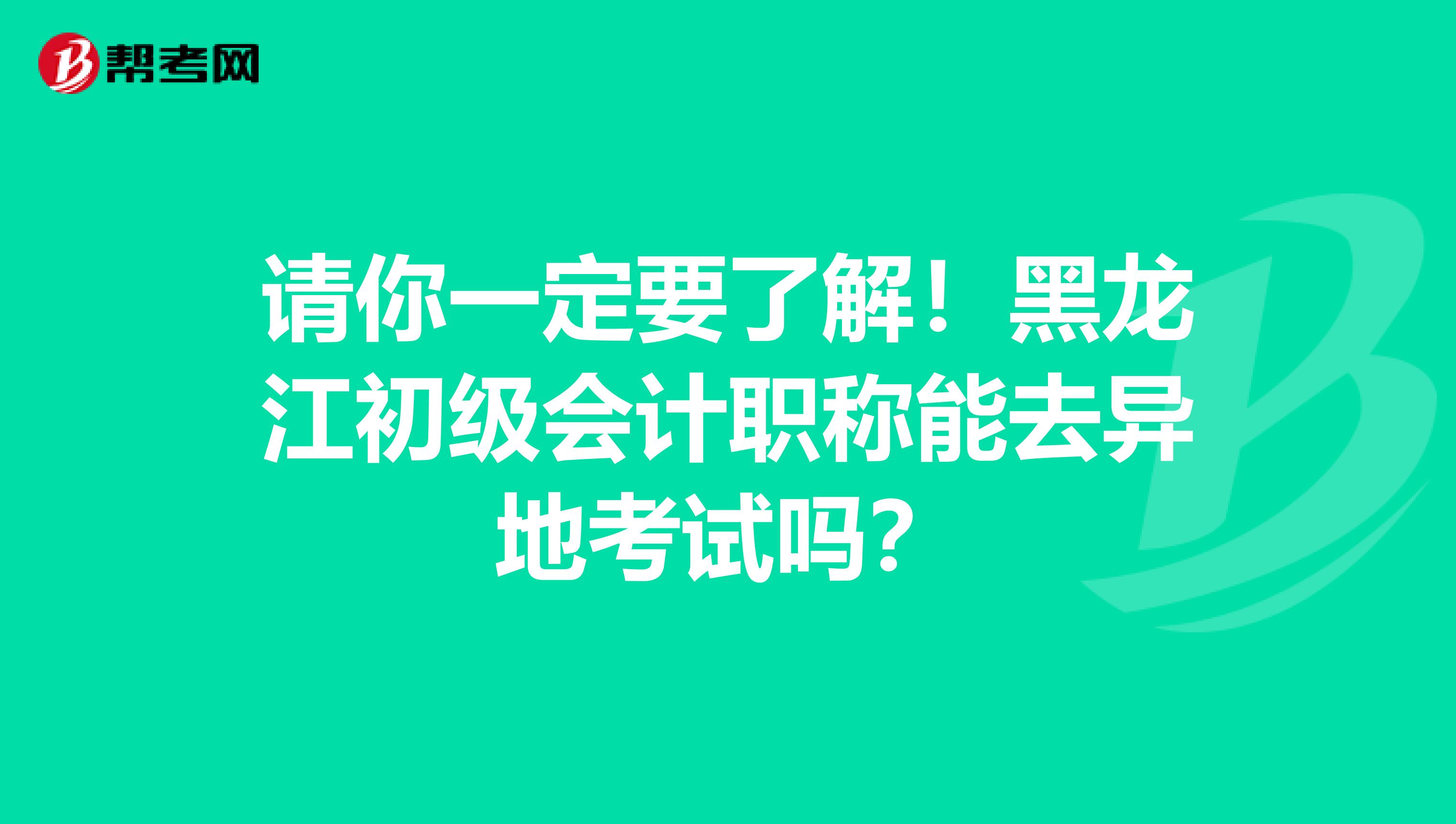 请你一定要了解！黑龙江初级会计职称能去异地考试吗？