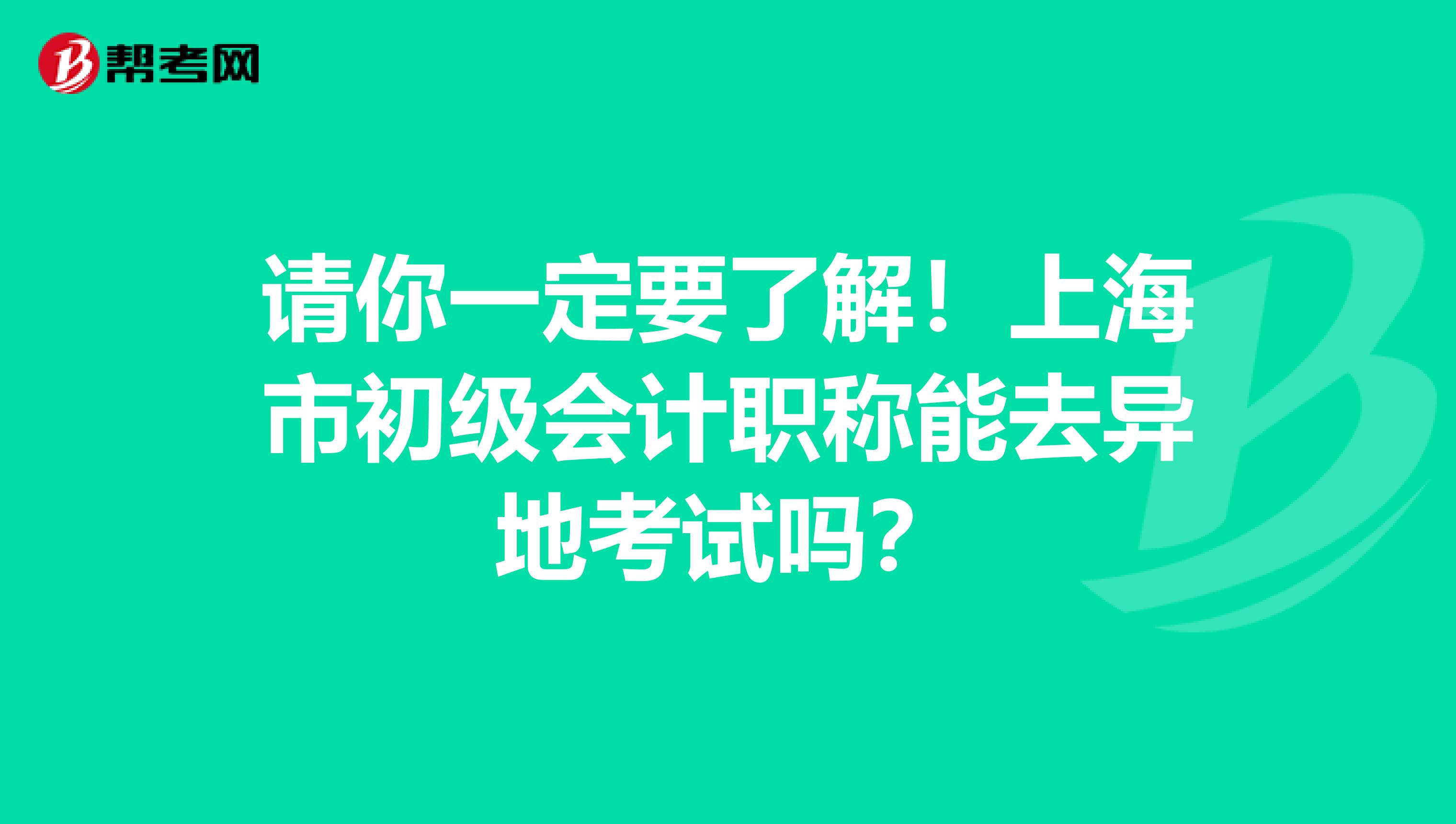 请你一定要了解！上海市初级会计职称能去异地考试吗？