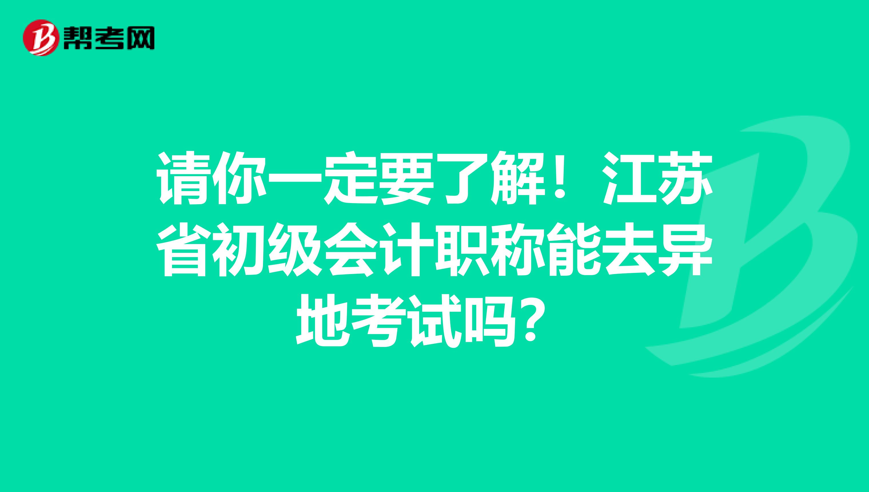请你一定要了解！江苏省初级会计职称能去异地考试吗？