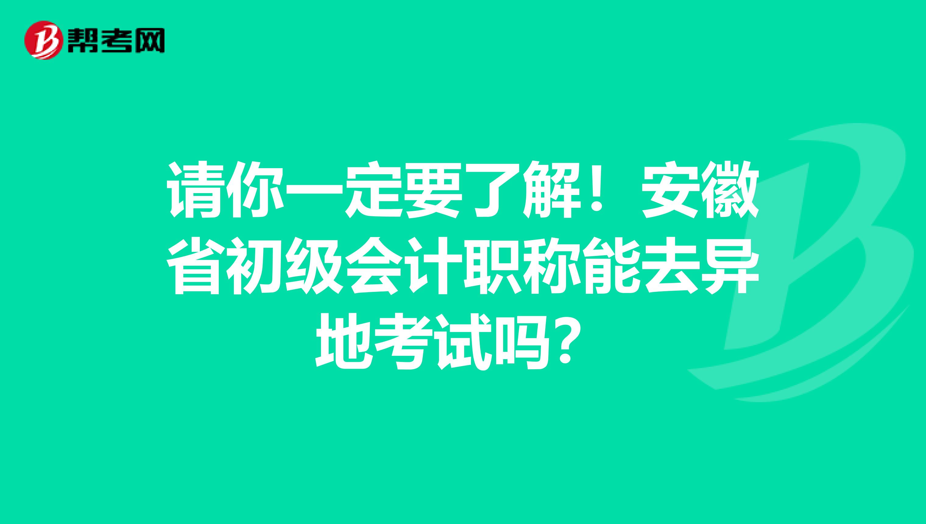 请你一定要了解！安徽省初级会计职称能去异地考试吗？