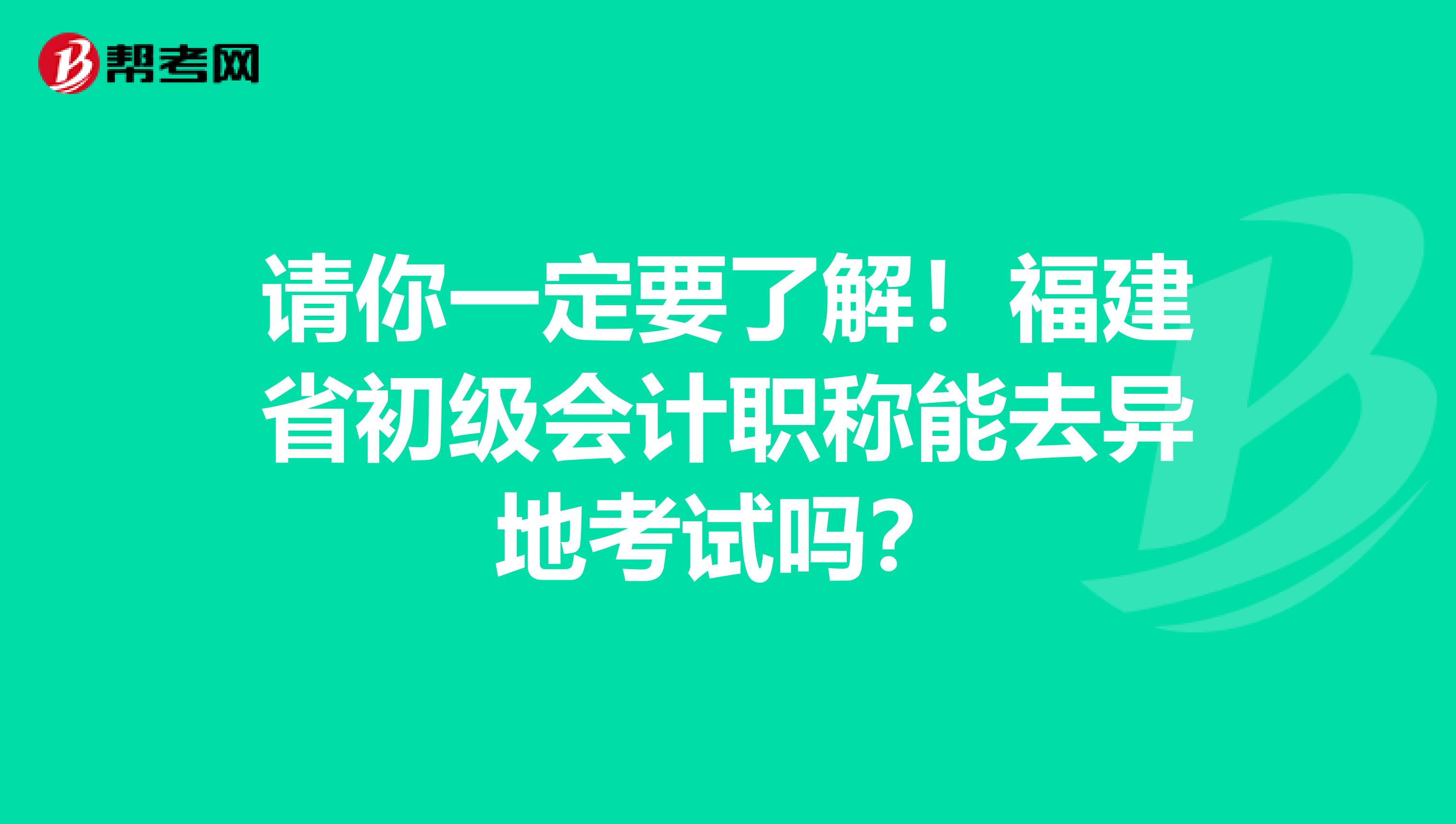 请你一定要了解！福建省初级会计职称能去异地考试吗？