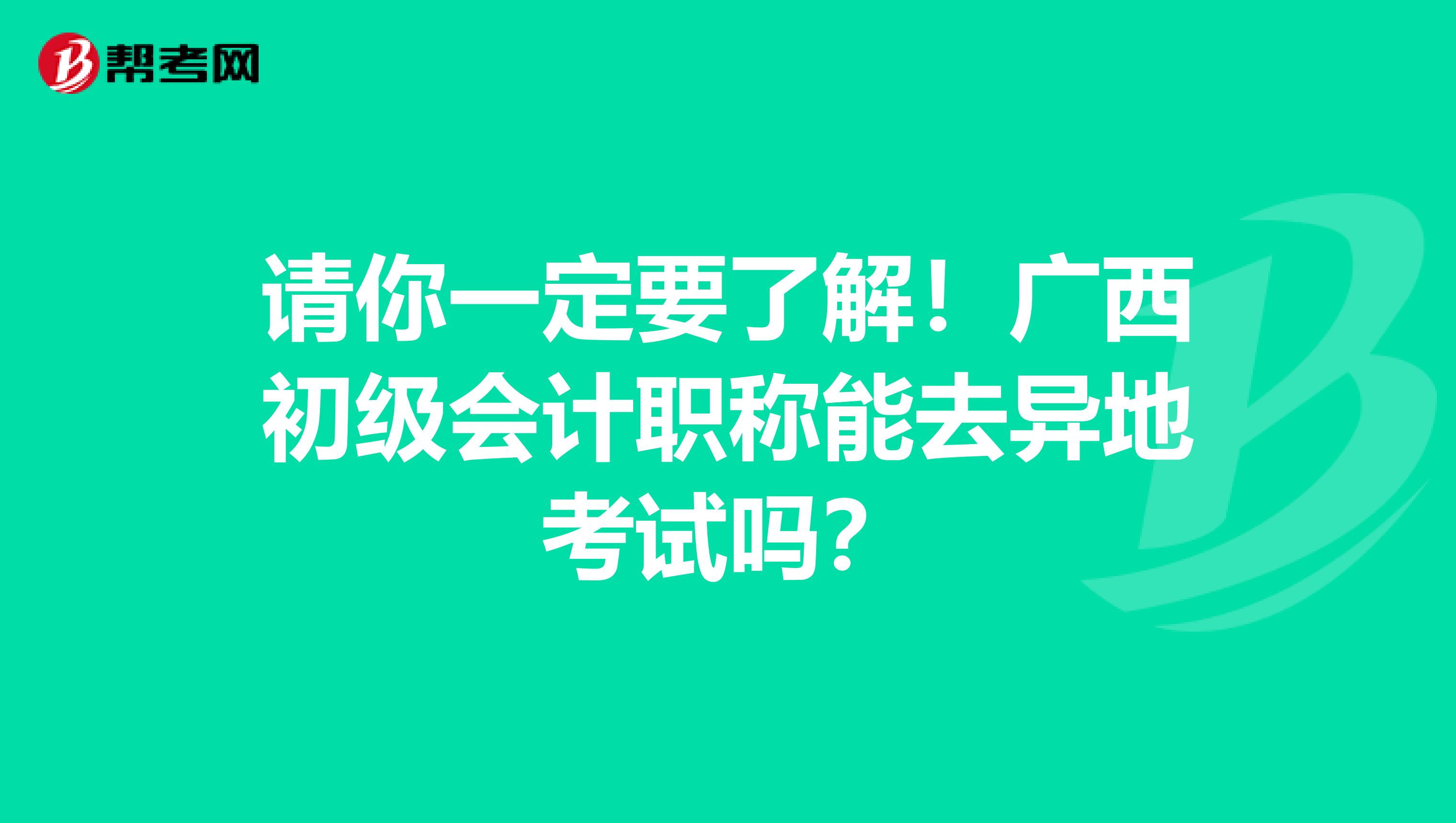 请你一定要了解！广西初级会计职称能去异地考试吗？