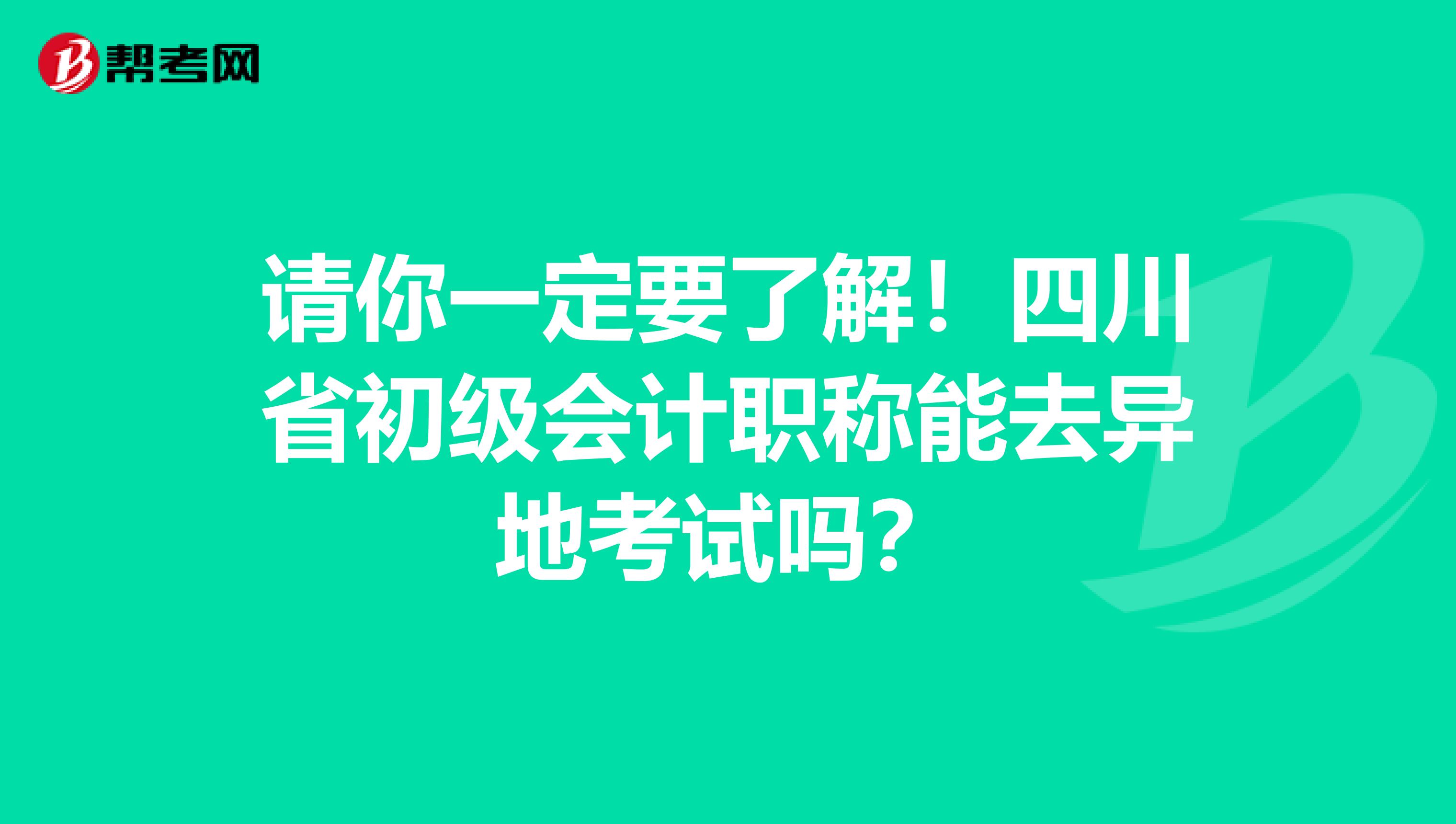 请你一定要了解！四川省初级会计职称能去异地考试吗？