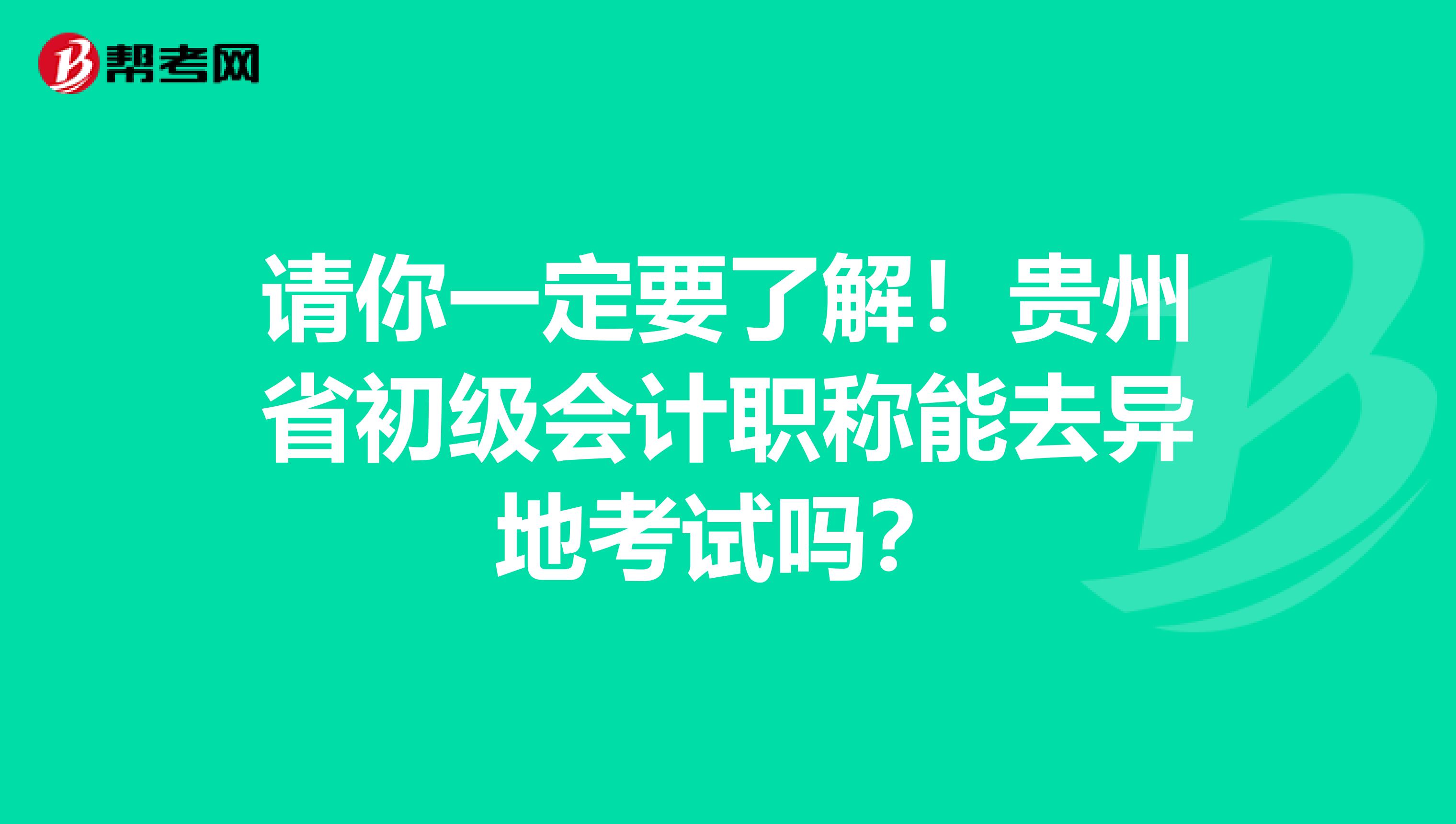 请你一定要了解！贵州省初级会计职称能去异地考试吗？