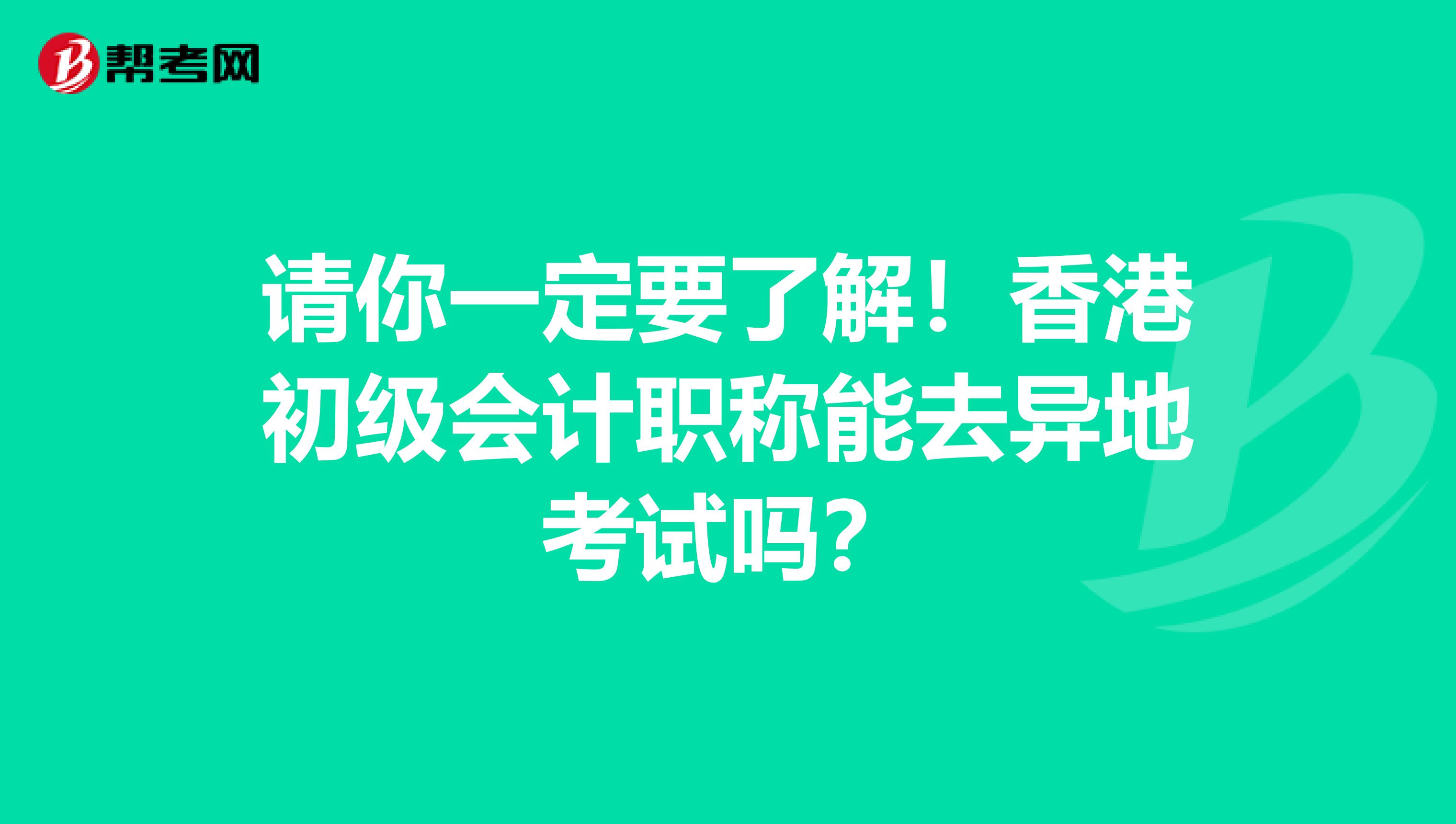 请你一定要了解！香港初级会计职称能去异地考试吗？