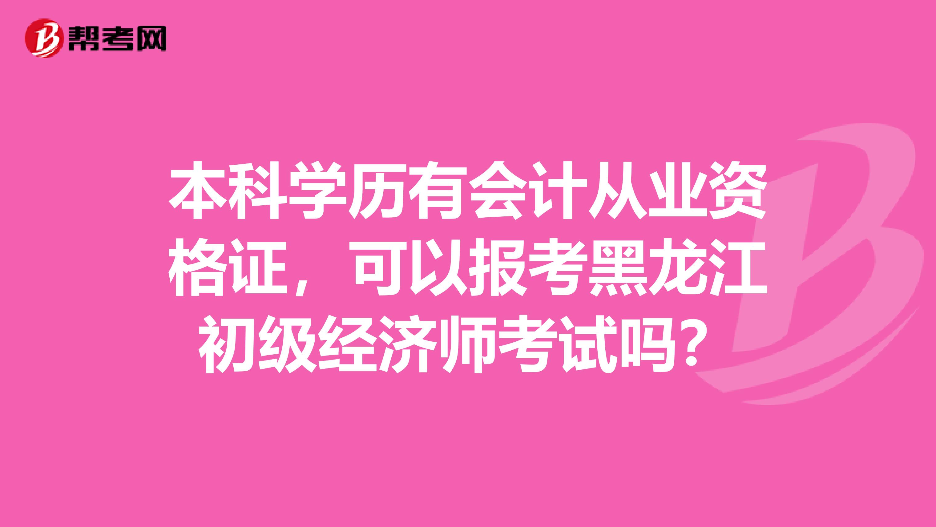 本科学历有会计从业资格证，可以报考黑龙江初级经济师考试吗？