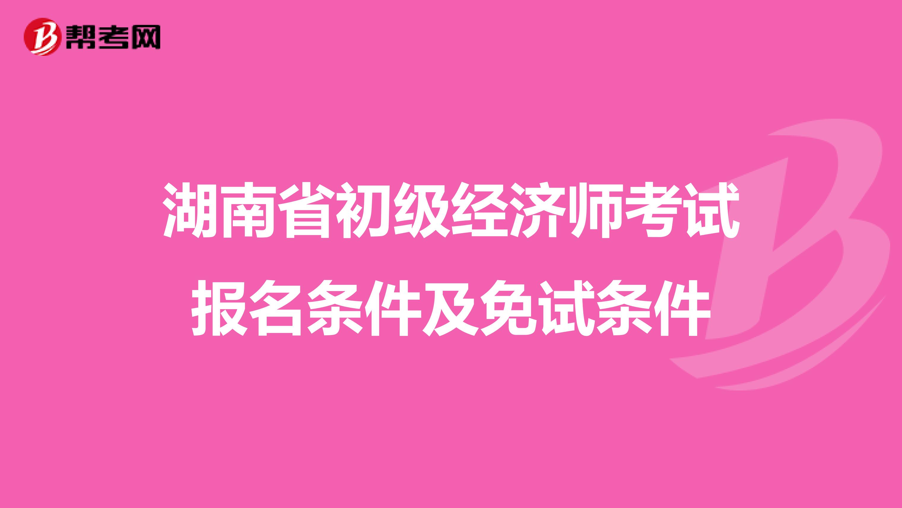 湖南省初级经济师考试报名条件及免试条件