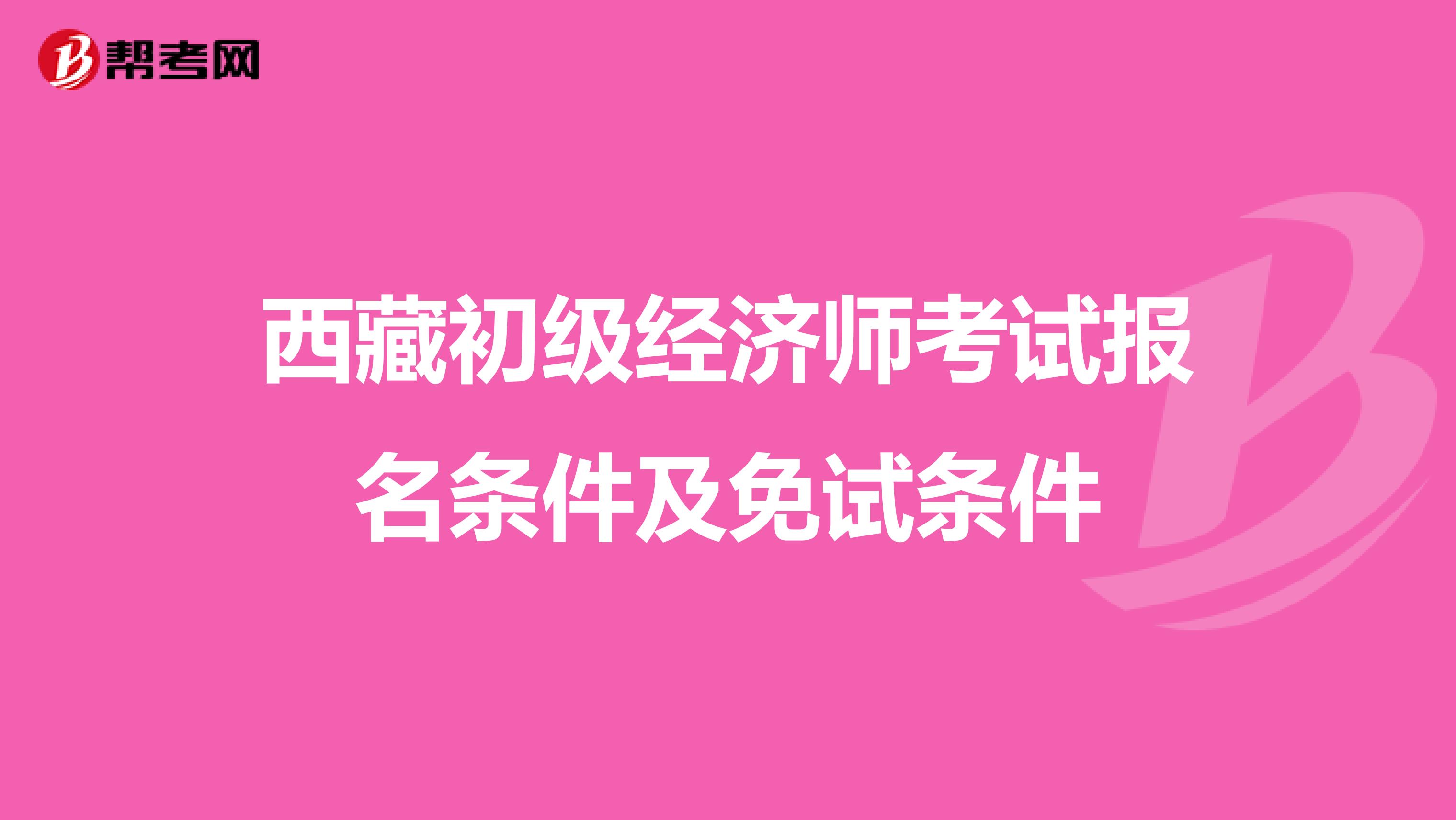 西藏初级经济师考试报名条件及免试条件