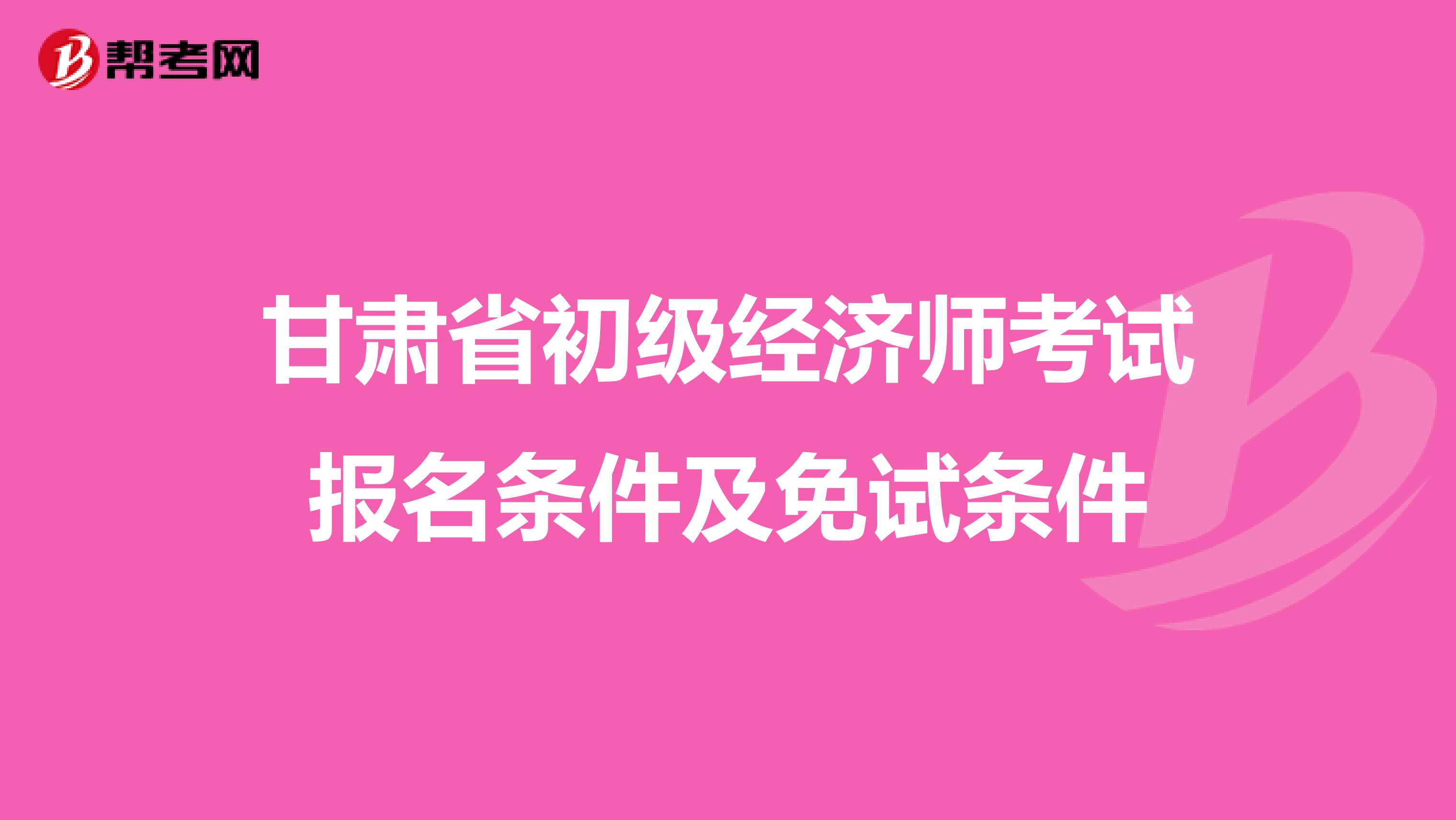 甘肃省初级经济师考试报名条件及免试条件