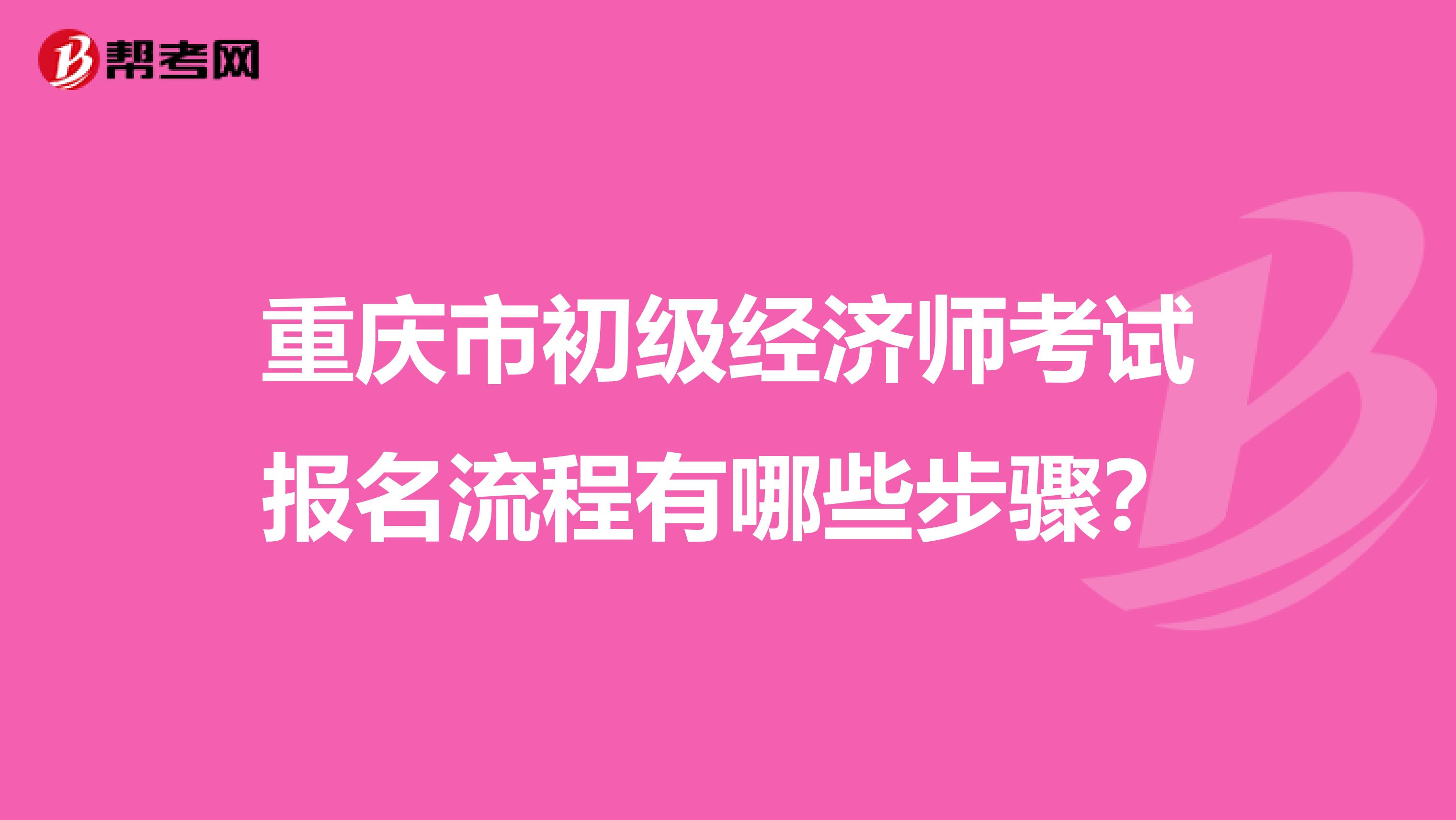 重庆市初级经济师考试报名流程有哪些步骤？