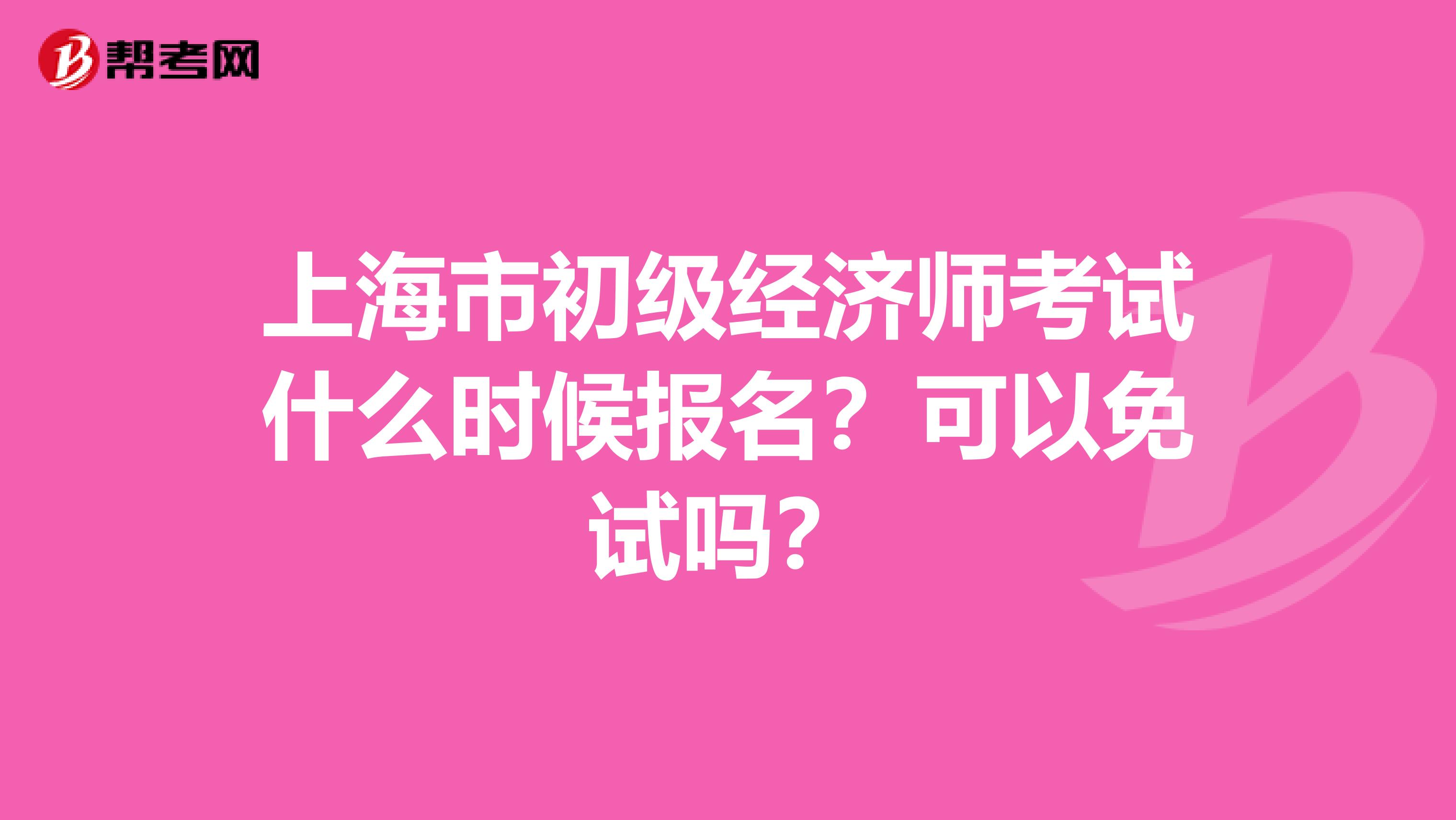 上海市初级经济师考试什么时候报名？可以免试吗？