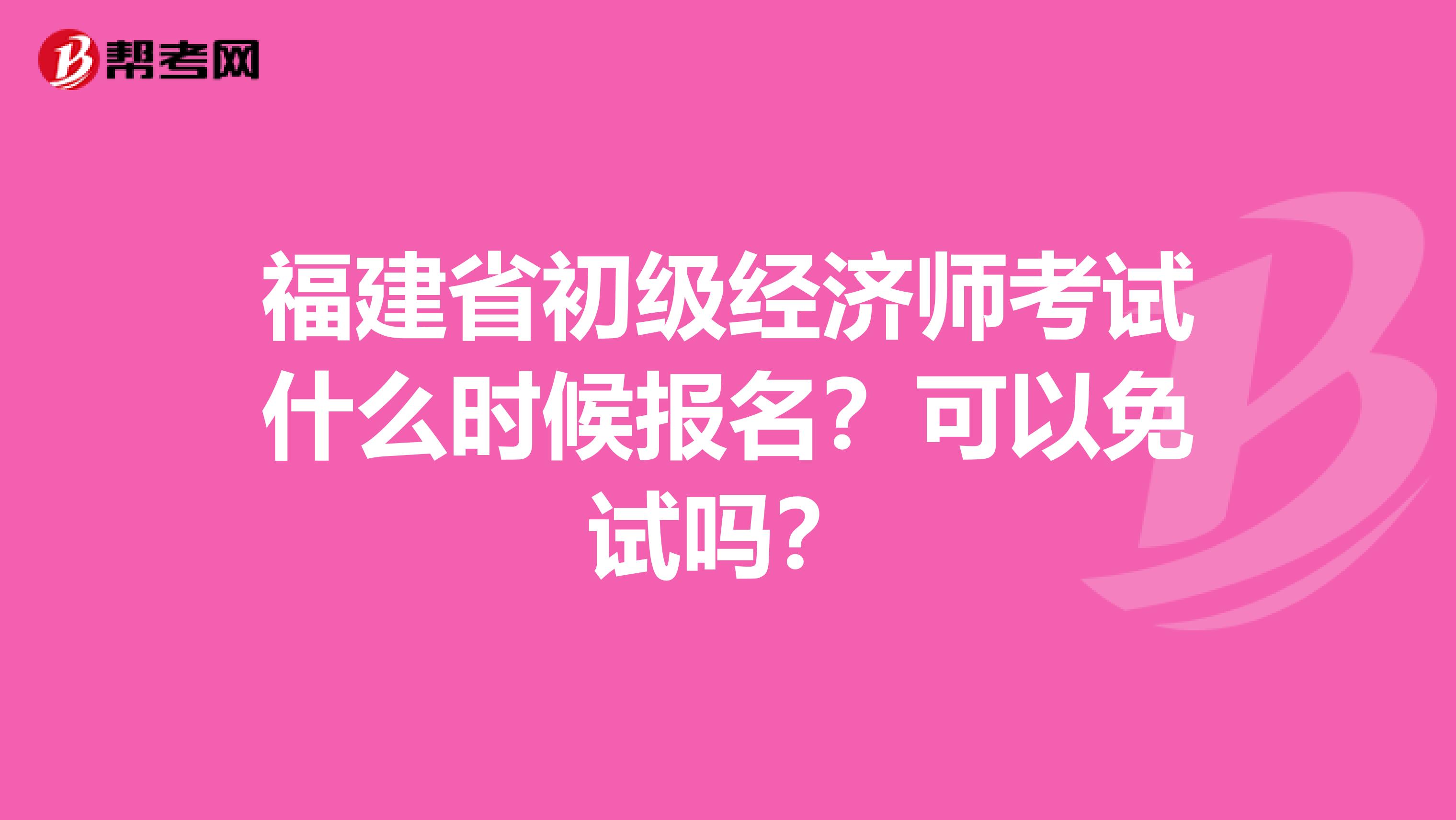 福建省初级经济师考试什么时候报名？可以免试吗？