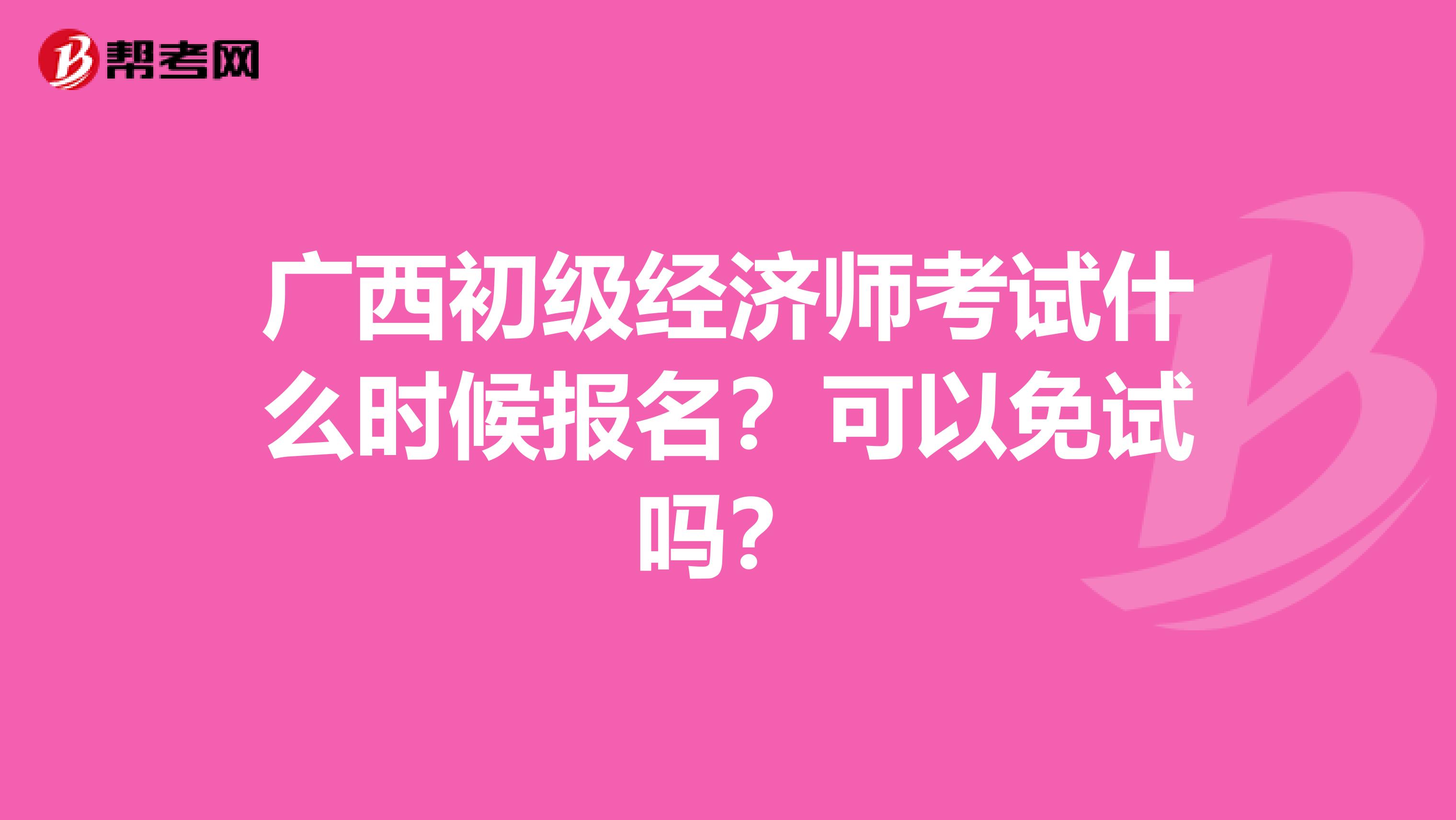 广西初级经济师考试什么时候报名？可以免试吗？