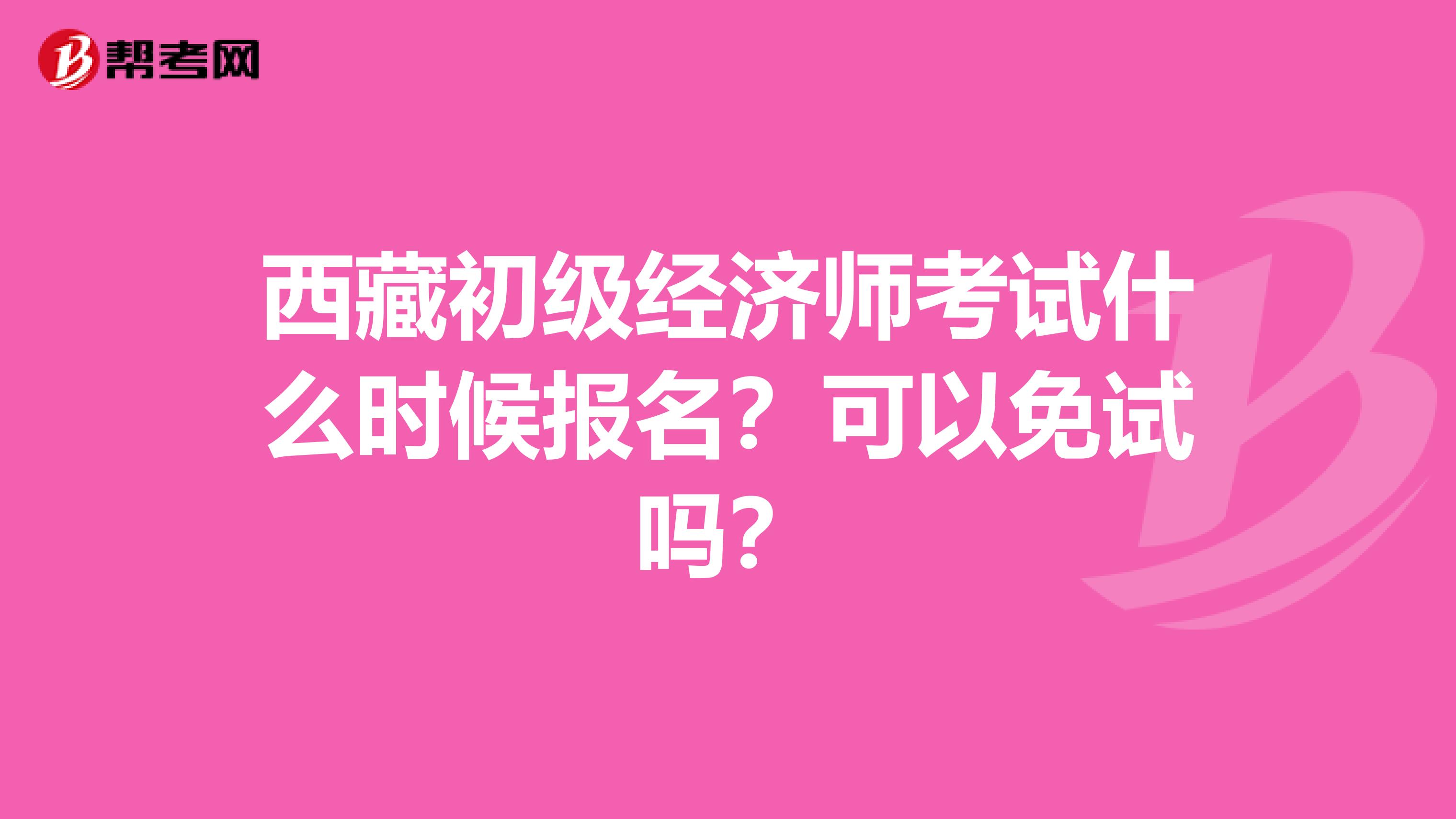 西藏初级经济师考试什么时候报名？可以免试吗？