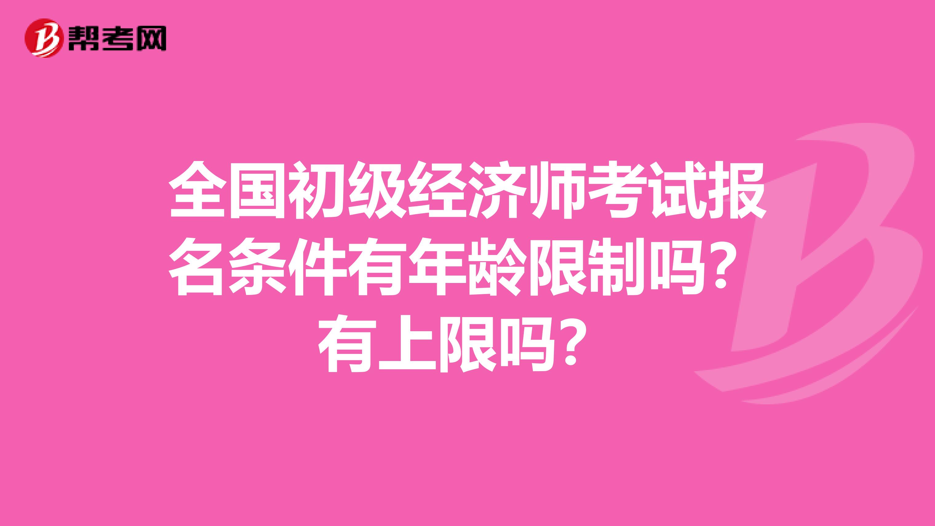 全国初级经济师考试报名条件有年龄限制吗？有上限吗？