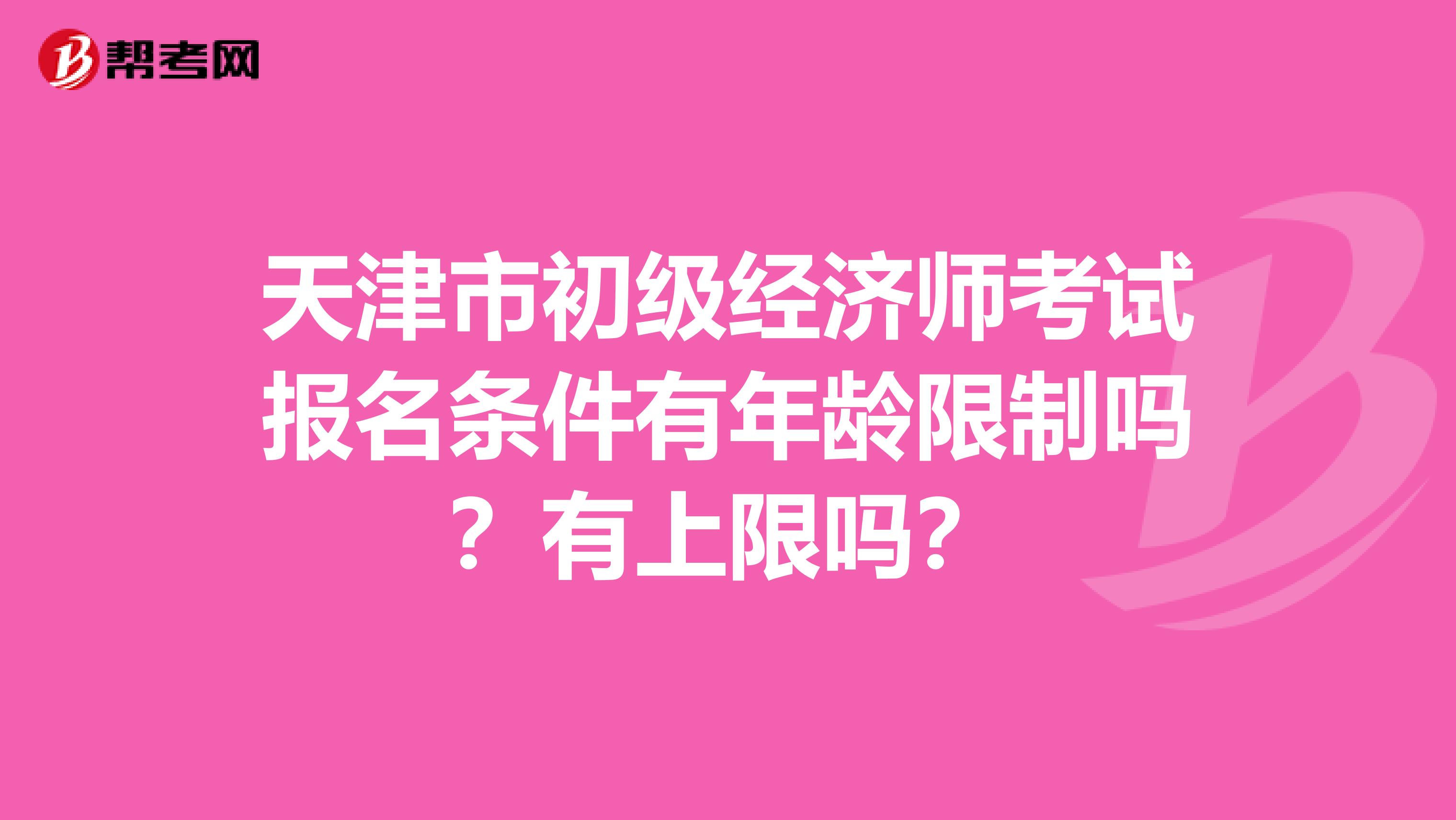 天津市初级经济师考试报名条件有年龄限制吗？有上限吗？