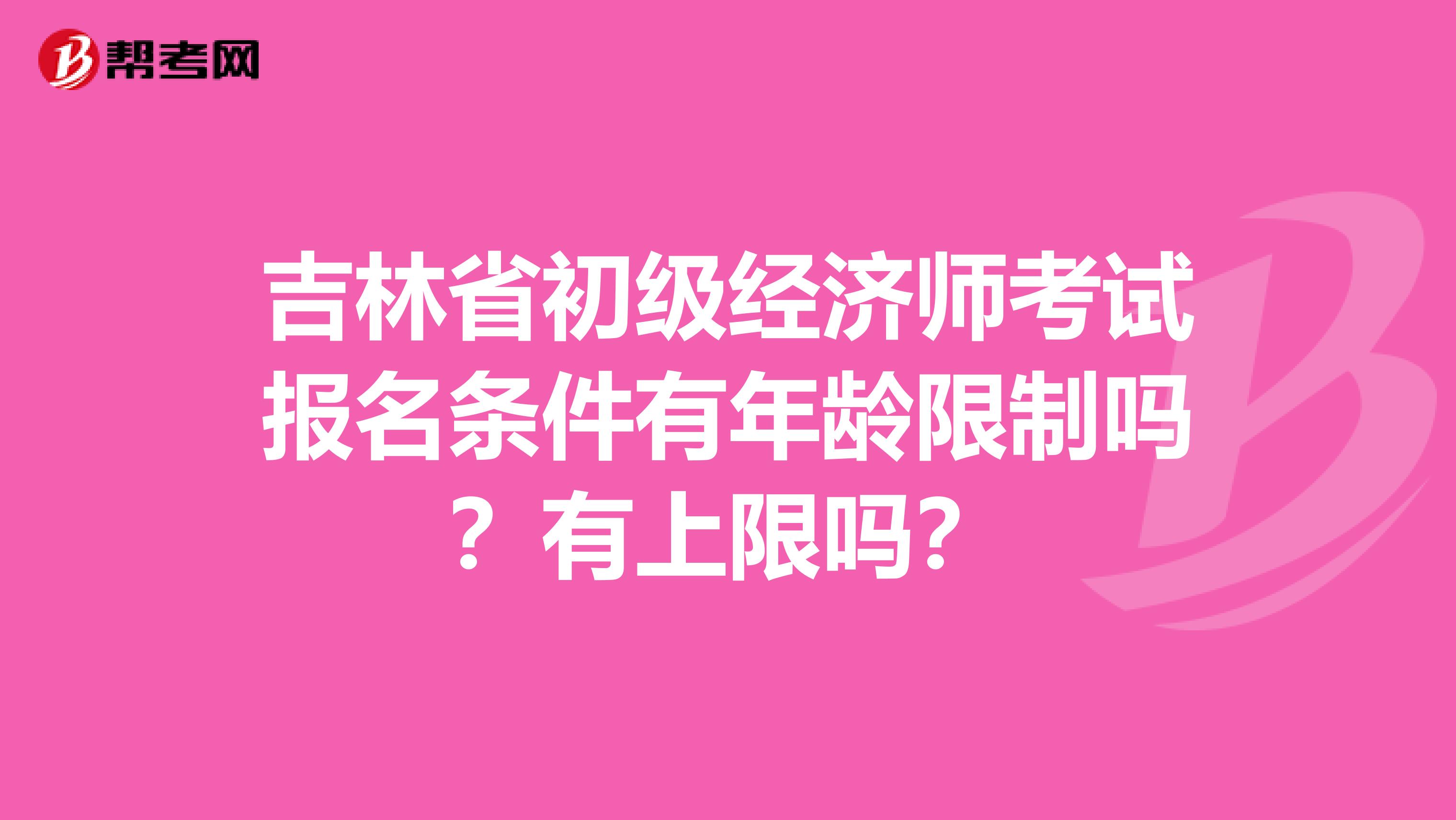 吉林省初级经济师考试报名条件有年龄限制吗？有上限吗？