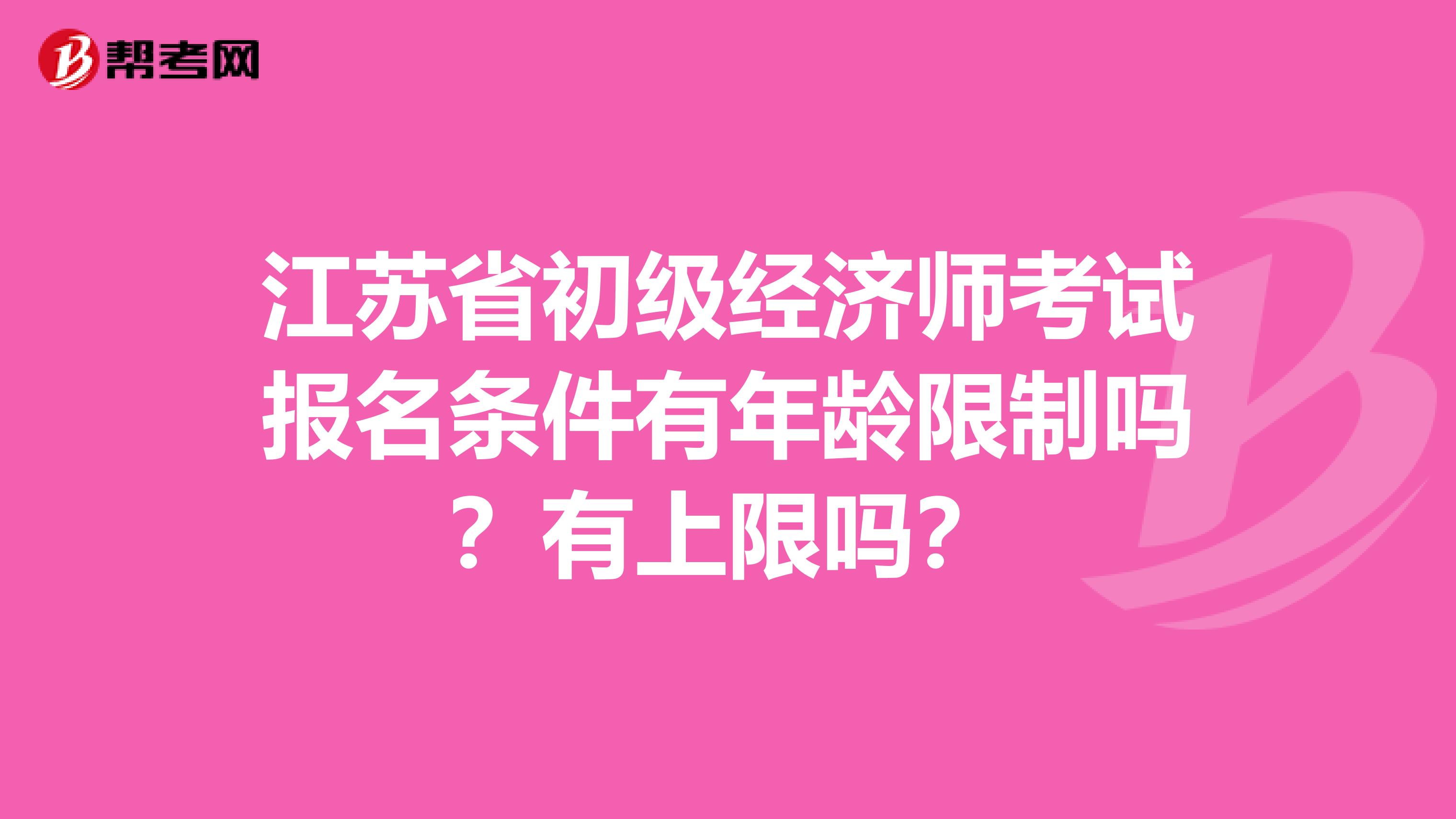 江苏省初级经济师考试报名条件有年龄限制吗？有上限吗？