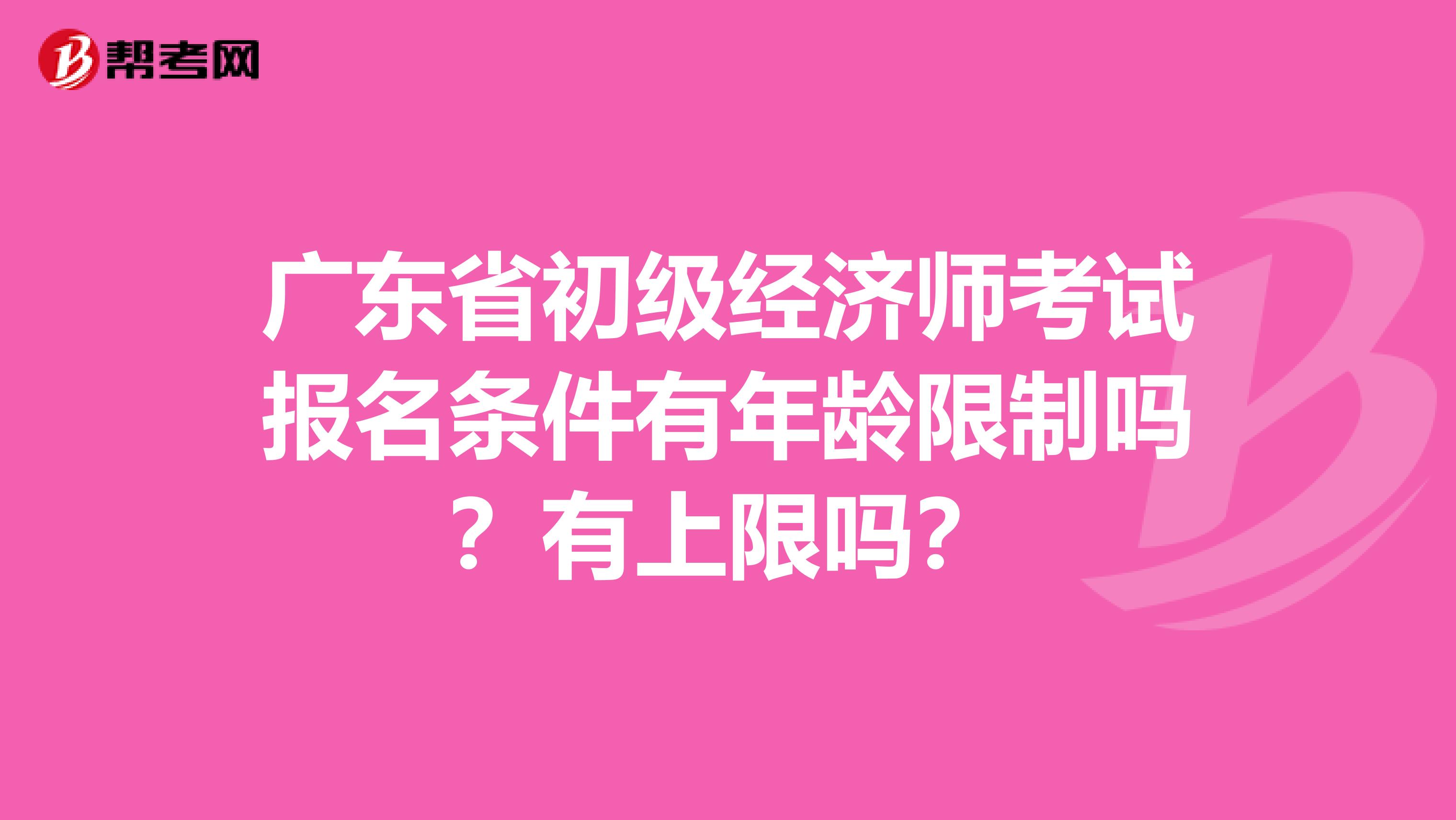 廣東省初級經濟師考試報名條件有年齡限制嗎？有上限嗎？