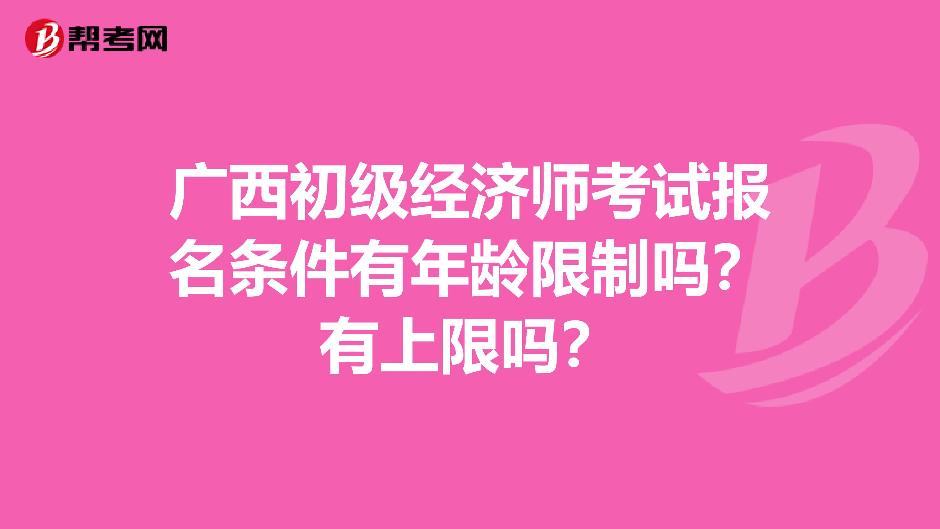 广西初级经济师考试报名条件有年龄限制吗？有上限吗？