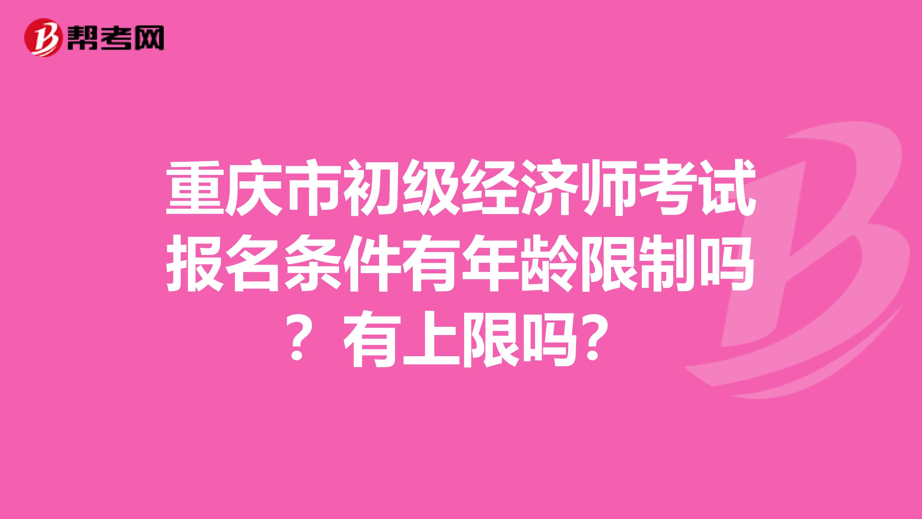 重慶市初級經濟師考試報名條件有年齡限制嗎？有上限嗎？