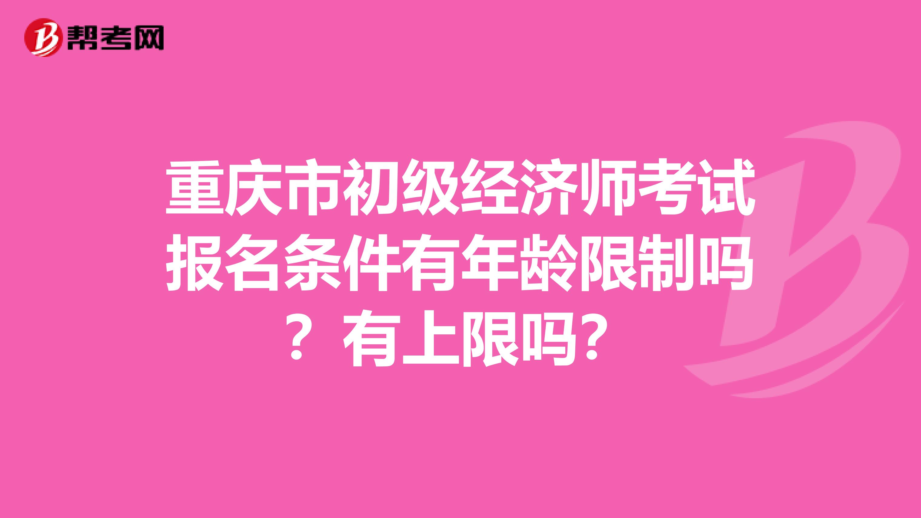 重庆市初级经济师考试报名条件有年龄限制吗？有上限吗？