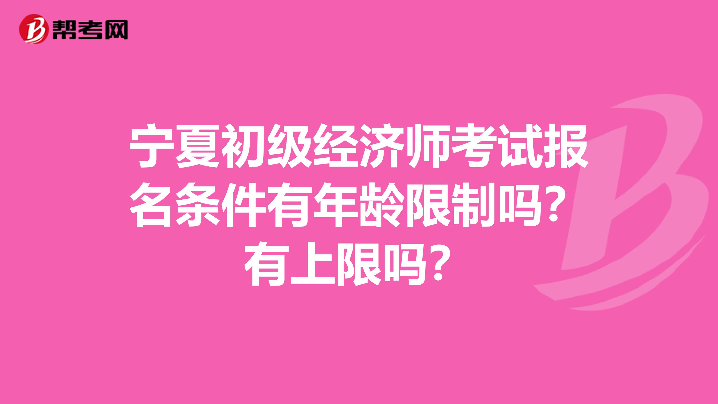 寧夏初級經濟師考試報名條件有年齡限制嗎？有上限嗎？