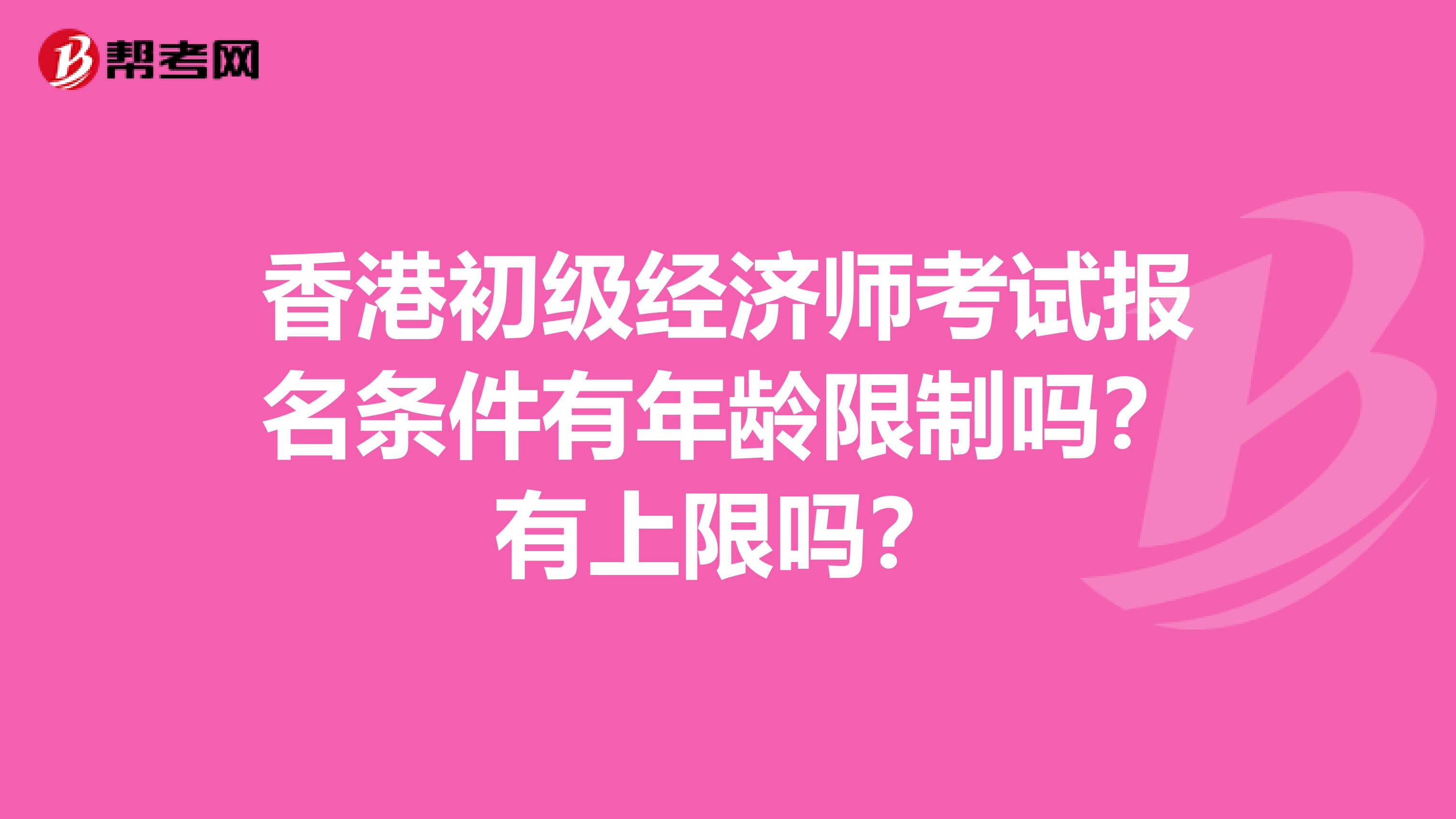 香港初级经济师考试报名条件有年龄限制吗？有上限吗？