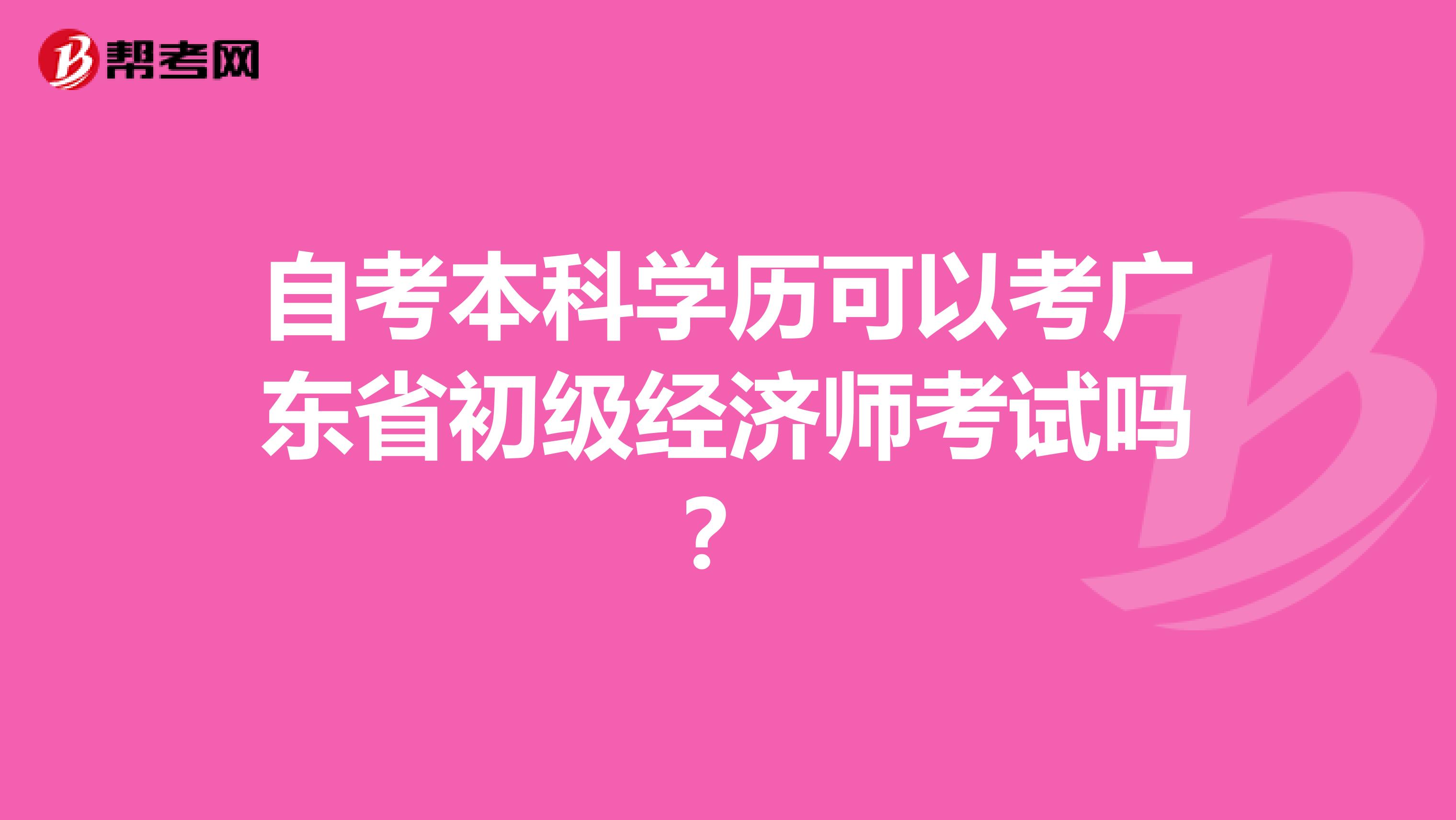 自考本科學(xué)歷可以考廣東省初級(jí)經(jīng)濟(jì)師考試嗎？