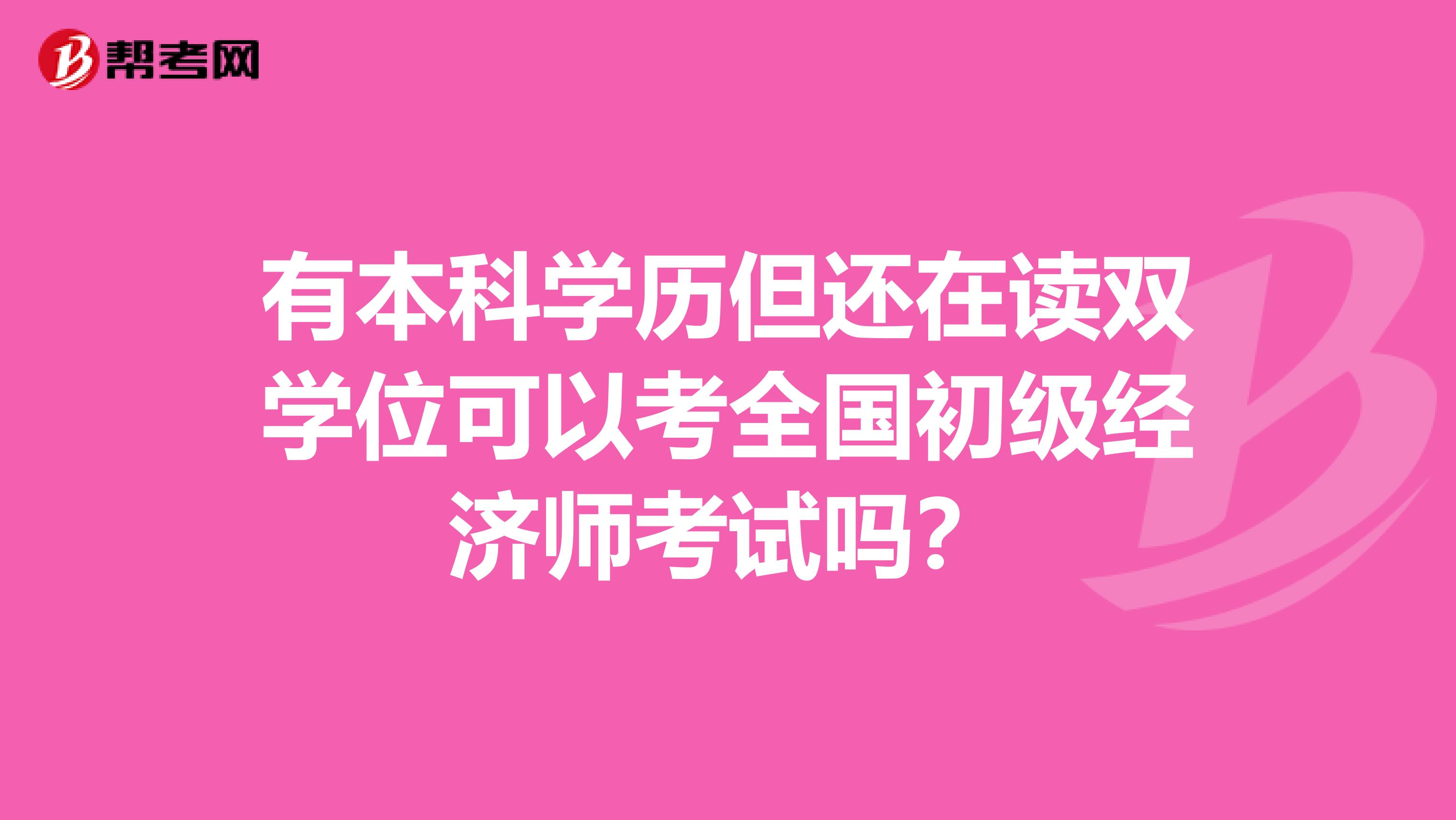 有本科学历但还在读双学位可以考全国初级经济师考试吗？