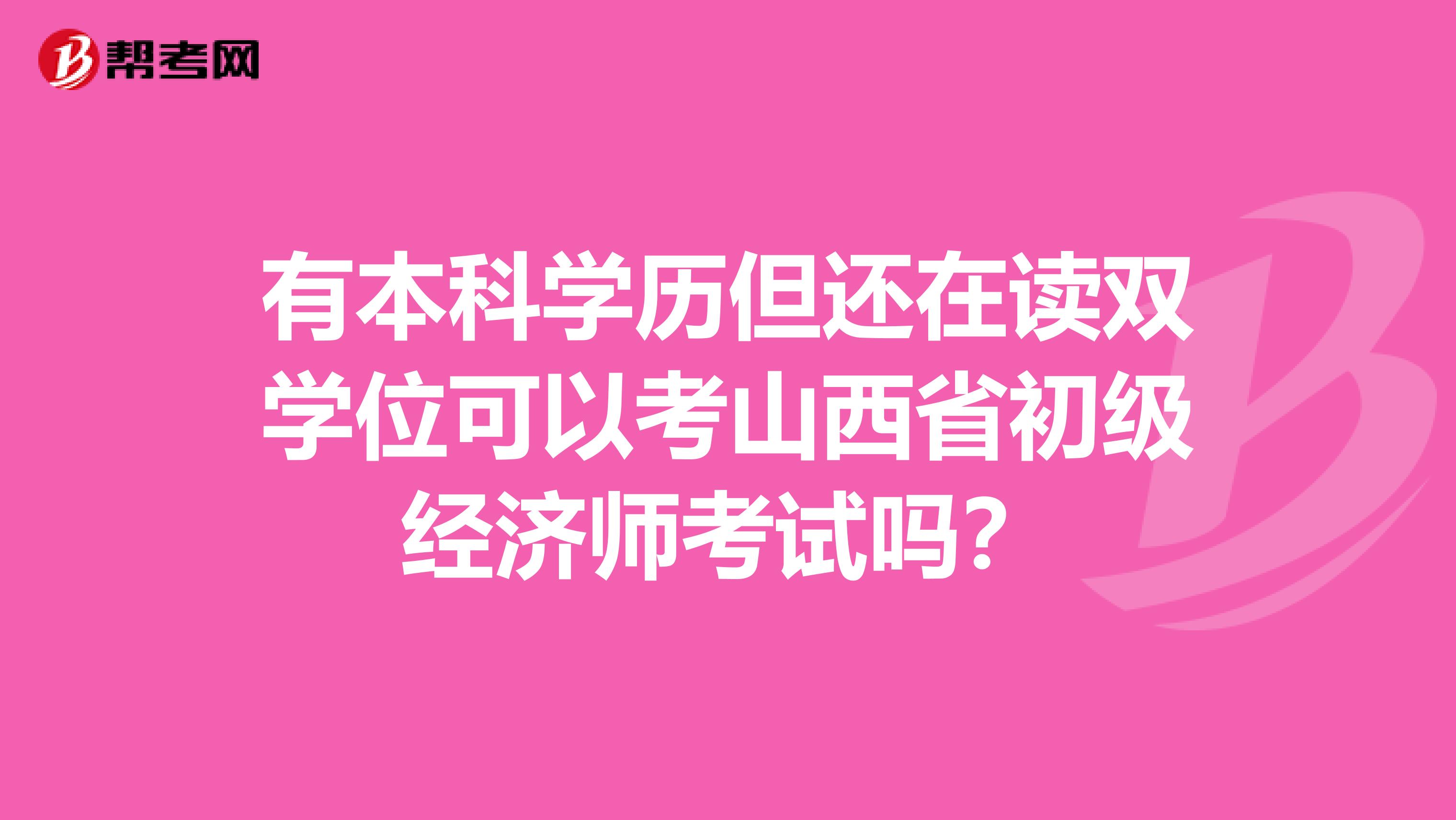 有本科學(xué)歷但還在讀雙學(xué)位可以考山西省初級(jí)經(jīng)濟(jì)師考試嗎？