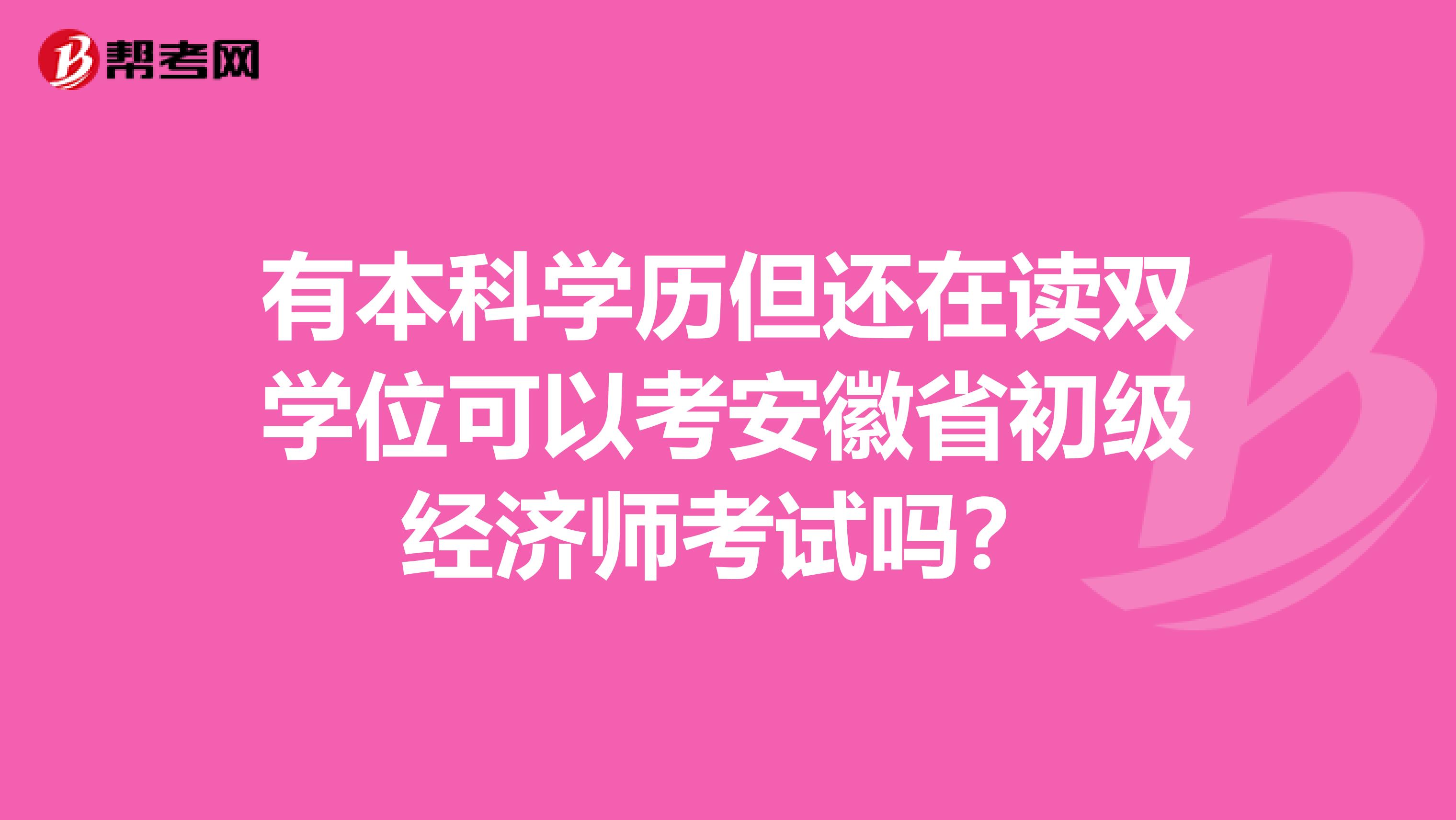有本科学历但还在读双学位可以考安徽省初级经济师考试吗？