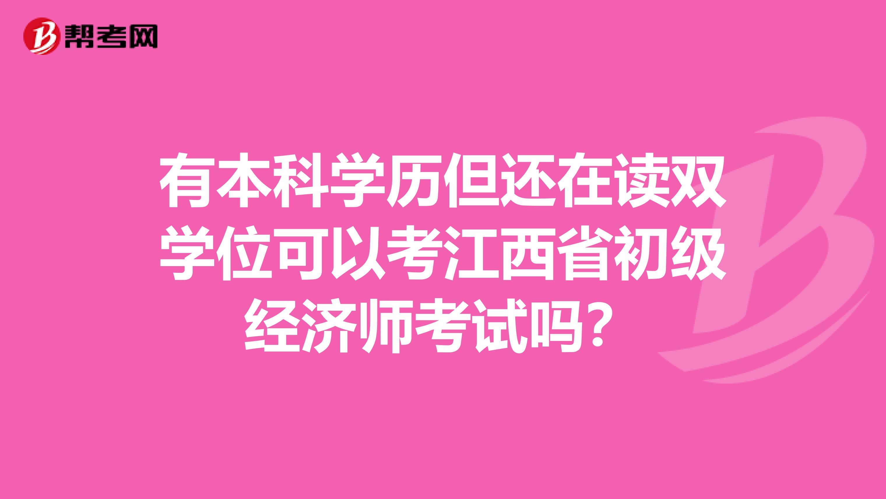 有本科学历但还在读双学位可以考江西省初级经济师考试吗？