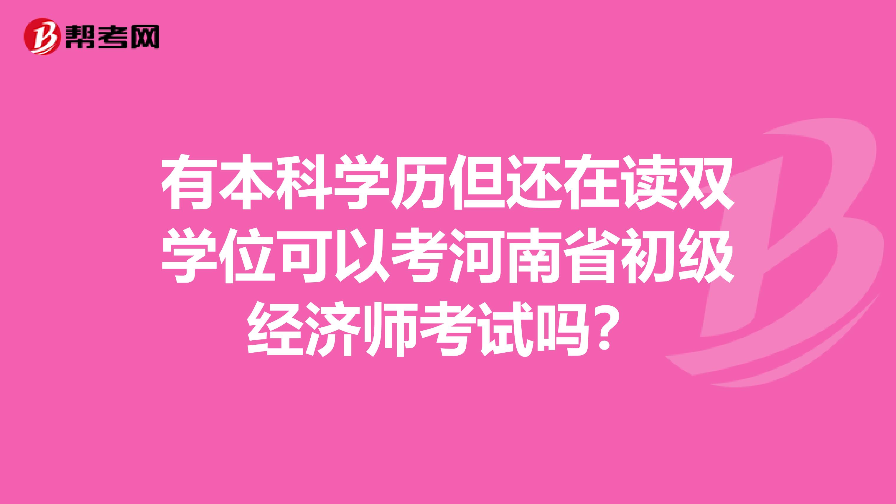 有本科学历但还在读双学位可以考河南省初级经济师考试吗？