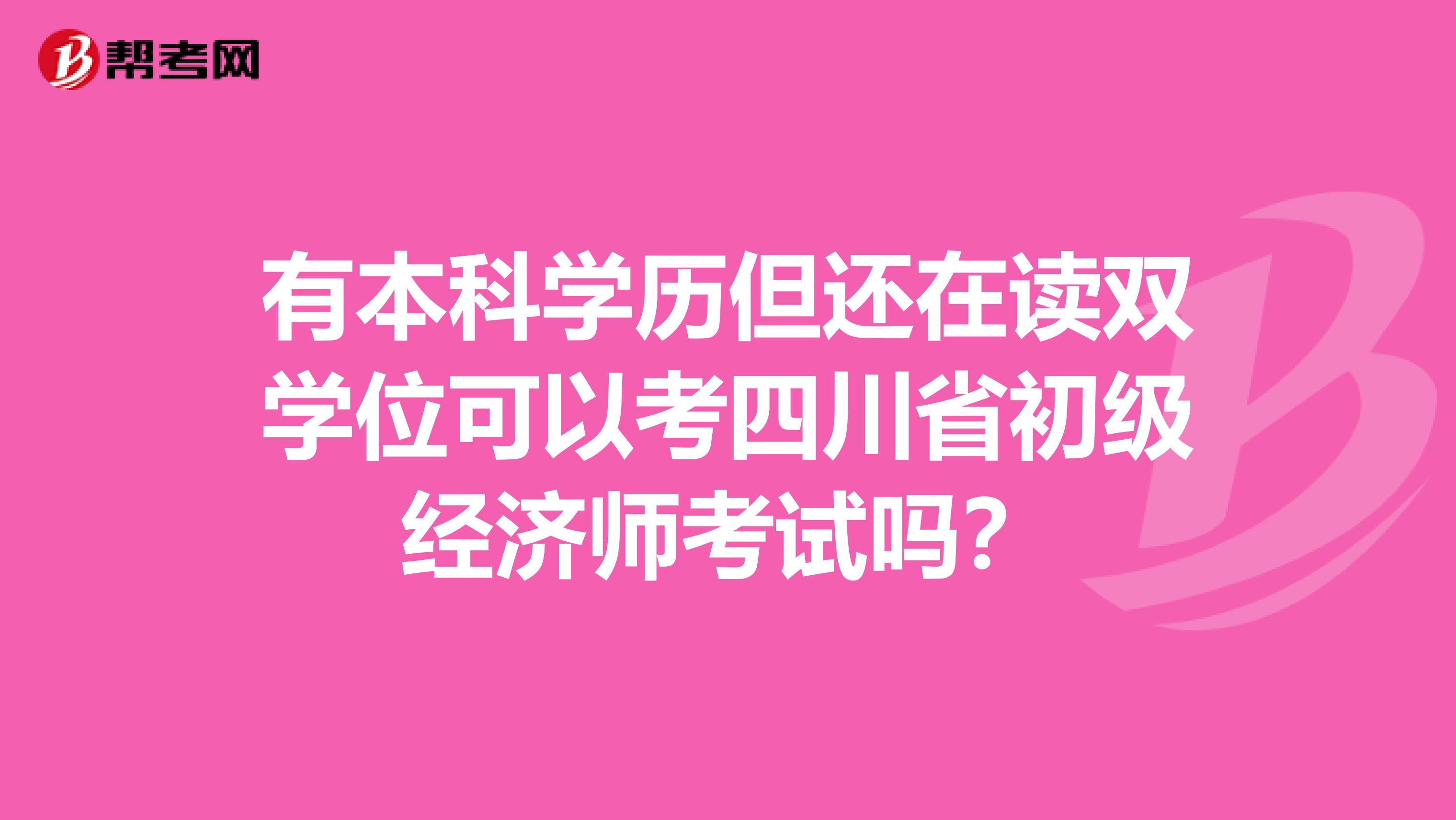 有本科学历但还在读双学位可以考四川省初级经济师考试吗？