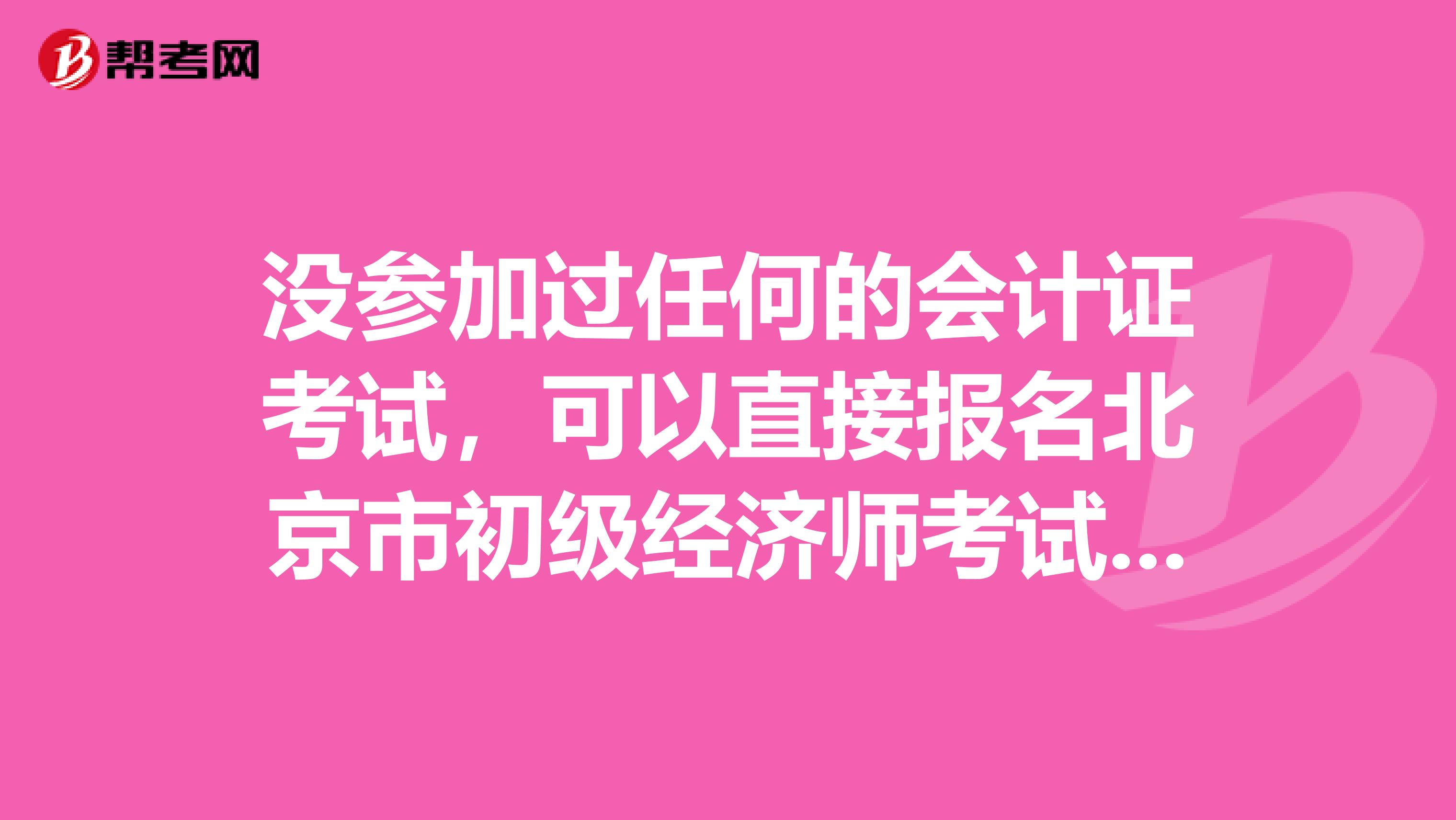 沒(méi)參加過(guò)任何的會(huì)計(jì)證考試，可以直接報(bào)名北京市初級(jí)經(jīng)濟(jì)師考試嗎？