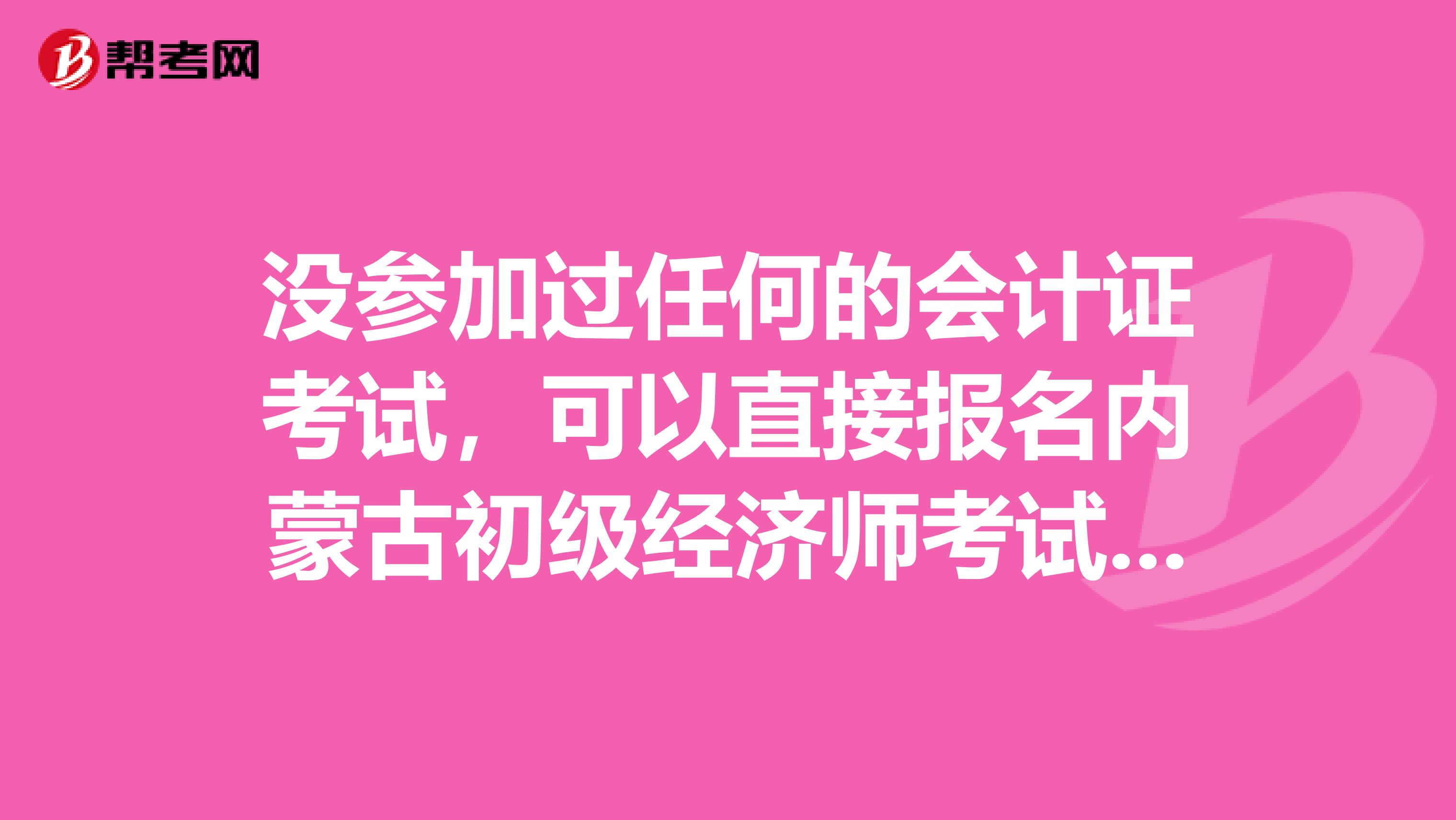 没参加过任何的会计证考试，可以直接报名内蒙古初级经济师考试吗？